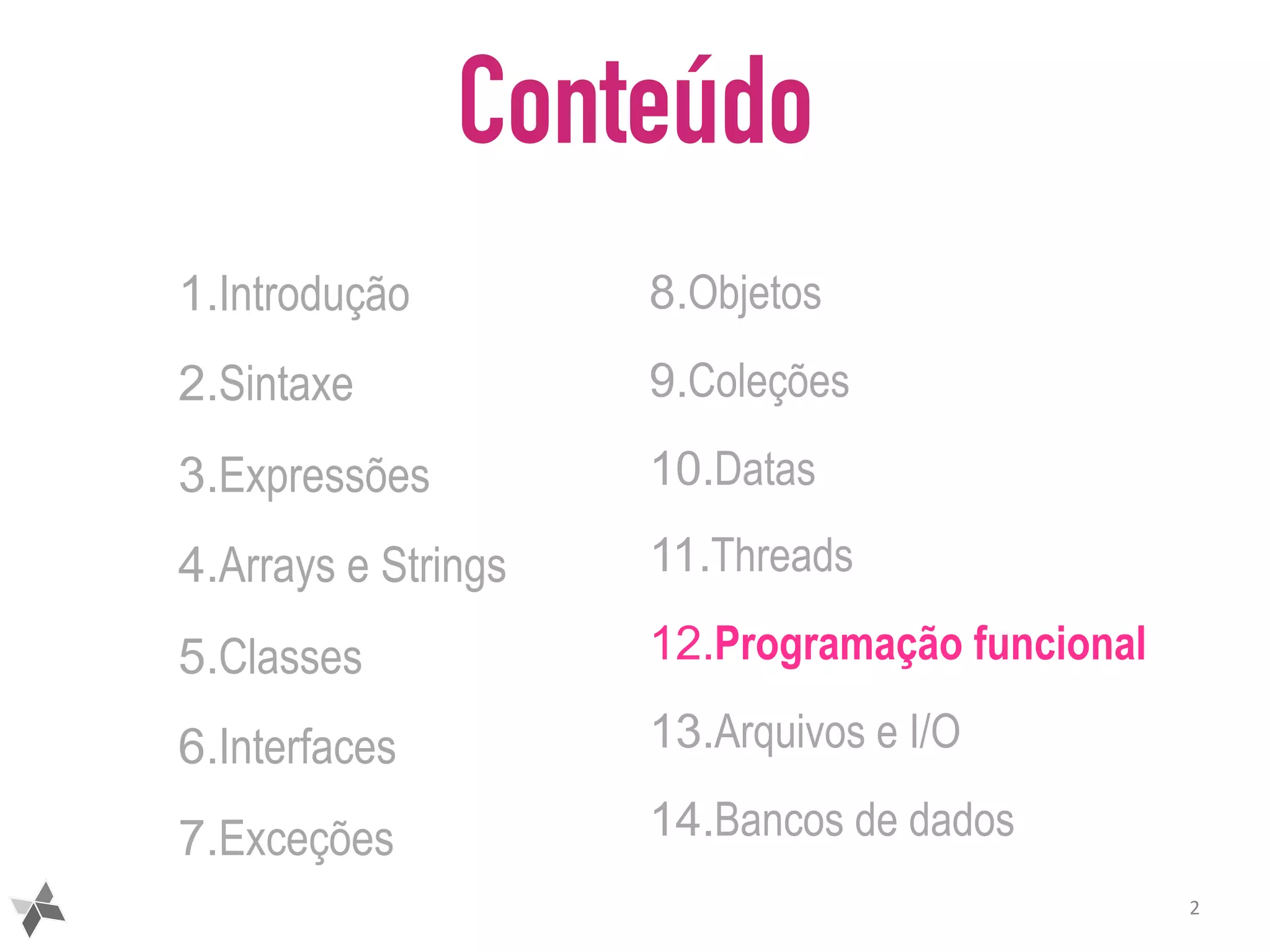 Conteúdo 1.Introdução 2.Sintaxe 3.Expressões 4.Arrays e Strings 5.Classes 6.Interfaces 7.Exceções 2 8.Objetos 9.Coleções 10.Datas 11.Threads 12.Programação funcional 13.Arquivos e I/O 14.Bancos de dados 