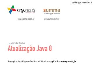 Atualização Java 8
Helder	da	Rocha
21	de	agosto	de	2014
Exemplos	de	código	serão	disponibilizados	em	github.com/argonavis_br
www.argonavis.com.br www.summa.com.br
 