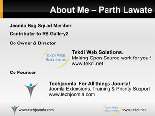 About Me – Parth Lawate Techjoomla. For All things Joomla! Joomla Extensions, Training & Priority Support www.techjoomla.com Tekdi Web Solutions.  Making Open Source work for you ! www.tekdi.net Co Owner & Director Joomla Bug Squad Member Contributer to RS Gallery2  Co Founder 