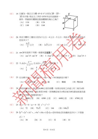 第 4 頁，共 6 頁
（C） 19. 右圖為一個正立方體，H、G、F 分別為 AB、AD、
AE 的中點，現在沿三角形 GFH 所在的面鋸掉一
個角。問鋸掉的體積是整個體積的幾分之幾？
（A） 1/16 （B） 1/24
（C） 1/48 （D） 1/64
（A） 20. 某長方體的三邊長分別為 3 公分、4 公分、5 公分，則此長方體的外接球的半
徑是多少？
（A）
2
25
公分 （B） 52 公分 （C） 6 公分 （D） 25 公分
（C） 21. 2cos 其值與下列哪一個選項不相等？
（A）  22
sincos  （B） 2
sin21 （C） 1sin2 2
 （D） 1cos2 2

（C） 22. 令   x
x
xy 


 1
1
21
2
且    
 xy
xy
xz


1
，則  3z ？
（A）
5
1
（B）
5
4
（C） 4 （D） 5
（A） 23. 在坐標平面上，方程式 0352 22
 yxyx 的軌跡是什麼？
（A） 二相交直線 （B） 圓 （C） 橢圓 （D）雙曲線
（D） 24. 將地球視為是一個半徑6,400公里的球體，如果在地球之赤道上有二城市A與
B，A在東經50度、B在東經110度，則飛機從城市A飛往城市B的最短航線長最
接近下列哪一個選項的值？
（A） 6400公里 （B） 6500 公里 （C） 6600公里 （D） 6700公里
（C） 25. 若 x + y = 6，xy = 4，則 3
x + 3
y =？
（A） 72 （B） 572 （C） 144 （D） 5144
（A） 26.    111109...32 28910
 xxxxxx 所得商式的係數和是多少（不管餘
式）？
（A） 30 （B） 31 （C） 32 （D） 33
D
G
H
F
C
B
A
E
 