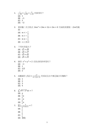 ϭ
ϭ͘
ଵ
ଵି √ଷర ൅
ଵ
ଵା √ଷర ൅
ଶ
ଵି√ଷ
ऱଖ੡۶Λ
; Ϳ 1
;  Ϳ െ1
;  Ϳ 2
;  Ϳ െ2
Ϯ ͘ ኔ ߓ ᑇ Բ ‫ڻ‬ ֱ࿓ ‫ڤ‬ 2݉‫ݔ‬ଶ
൅ ሺ4݉ ൅ 1ሻ‫ݔ‬ ൅ 2݉ ൌ 0 ‫ࠟڶ‬ ઌ ฆ ኔ ௅ Δ‫ޣ‬݉ऱᒤ
໮Ζ
; Ϳ ݉ ൏ െ
ଵ
଼
;  Ϳ ݉ ൐ െ
ଵ
଼
;  Ϳ ݉ ൒ െ
ଵ
଼
;  Ϳ ‫א‬Ղ ઃॺ
ϯ ͘ Հ ٨ ۶ृ ່ Օ Λ
; Ϳ √1 ൅ √8
;  Ϳ √2 ൅ √7
;  Ϳ √3 ൅ √6
;  Ϳ √4 ൅ √5
ϰ ͘ ቹ ‫ݮ‬ ‫ݔ‬ଷ
൅ ‫ݕ‬ଷ
ൌ 2 ‫ڇ‬ሺ1,1ሻऱ඙ ෷ ੡۶Λ
; Ϳ െ1
;  Ϳ 1
;  Ϳ 1/2
;  Ϳ 2
ϱ͘ ࠤ ᑇ ቹ ‫ݮ‬ ݂ሺ‫ݔ‬ሻ ൌ
௫మ
ሺ௫ିଵሻሺ௫ିଷሻ
ऱি ऴ ֗ ֽ ؓ ዬ २ ᒵ ٥ ‫ڶ‬༓ ය Λ
; Ϳ 1
;  Ϳ 2
;  Ϳ 3
;  Ϳ 4
ϲ ͘ ‫׬‬ √9 െ ‫ݔ‬ଶ ݀‫ݔ‬
ଷ
଴
ൌΛ
; Ϳ ߨ
;  Ϳ
ଷ
ଶ
ߨ
;  Ϳ
଻
ସ
ߨ
;  Ϳ
ଽ
ସ
ߨ
ϳ ͘ ∑
ଶ
௡మାସ௡ାଷ	
ஶ
௡ୀଵ ൌΛ
; Ϳ
ହ
଺
;  Ϳ
ଵ
ଶ
;  Ϳ
ଷ
ସ
;  Ϳ ࿇ ཋ
 