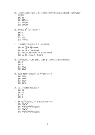 ϯ
ϭϱ͘ Կ ߡ ‫ݮ‬ Կ ᢰ ९ ։ ܑ ੡4͕ 5͕ 6ΔᓮംԿ ߡ ‫ݮ‬ փ ٚ რ រ ۟ 3ᢰ ၏ ᠦ ؓ ֱࡉ ऱ່ ՛
ଖ੡۶Λ
; Ϳ 50
;  Ϳ 225/44
;  Ϳ 189/49
;  Ϳ 289/50
ϭϲ ͘ ᗨ ։ ‫ڤ‬ ‫׬‬
ଵ
௫
	݀‫ݔ‬
ଶ
ିଶ
ଖ੡۶Λ
; Ϳ 0
;  Ϳ ∞
;  Ϳ െ∞
;  Ϳ լ ‫ژ‬ ‫ڇ‬
ϭϳ ͘ Հ ٨ ᣂ࣍Կ ߡ ࠤ ᑇ ऱ࿛‫ڤ‬Δ۶ृ ᙑ ᎄ Λ
; Ϳ s i n ቀ
ଷగ
ଶ
൅ ߠቁ ൌ c o s ߠ
;  Ϳ s i n 2ߠ ൌ 2 s i n ߠ c o s ߠ
;  Ϳ c o s ሺܽ െ ܾሻ ൌ c o s ܽ c o s ܾ ൅ s i n ܽ s i n ܾ
;  Ϳ s i n 3ߠ ൌ 3 s i n ߠ െ 4 s i n ଷ
ߠ
ϭϴ ͘ ື រ ੡ሺ0,0ሻ, ሺ1,4ሻ, ሺ2,0ሻ, ሺ3,2ሻ, ሺെ1,1ሻऱ‫ס‬ ն ᢰ ‫ݮ‬ ૿ ᗨ ੡۶Λ
; Ϳ 8
;  Ϳ 9
;  Ϳ 19/2
;  Ϳ 21/2
ϭϵ ͘ ೗ ๻ ݂ሺ‫ݔ‬ሻ ൌ c o s ሺ‫ݔ‬ଶሻ͕ ‫ޣ‬ ݂ሺ଼ሻሺ0ሻ ੡۶Λ
; Ϳ 1024
;  Ϳ 1680
;  Ϳ 1920
;  Ϳ 2048
Ϯ Ϭ ͘ ‫إ‬Բ Լ ૿ ᧯ ‫ڶ‬༓ ଡື រ Λ
; Ϳ 12
;  Ϳ 20
;  Ϳ 8
;  Ϳ 6
Ϯ ϭ͘ ሺ‫ݔ‬ ൅ ‫ݕ‬ሻ଻
ऱ୶ၲ‫ڤ‬խΔߓ ᑇ ່ Օ ੡ୌԫႈΛ
; Ϳ ႛ‫ݔ‬ସ
‫ݕ‬ଷ
;  Ϳ ‫ݔ‬ସ
‫ݕ‬ଷ
ፖ‫ݔ‬ହ
‫ݕ‬ଶ
ຟ ਢ ່ Օ
;  Ϳ ႛ‫ݔ‬ହ
‫ݕ‬ଶ
;  Ϳ ‫ݔ‬ସ
‫ݕ‬ଷ
ፖ‫ݔ‬ଷ
‫ݕ‬ସ
ຟ ਢ ່ Օ
 