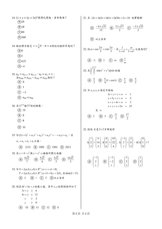 第 2 頁 共 2 頁
13. (1 + 𝑥 + 2𝑦 + 3𝑧)6
A 24
B 18
C 84
D 360
14. 𝑟 =
1
𝜃
𝜃 = 𝜋
A 0
B 1
C 𝜋/2
D – 𝜋
15. 𝑎 𝑛 = 𝑎 𝑛−1 + 𝑎 𝑛−2 𝑎0 = 𝑎1 = 1
𝑎100 × 𝑎103 − 𝑎101 × 𝑎102
A 0
B 1
C −1
D 𝑎99 × 𝑎98
16. 470
11 37
A
B 9
C 8
D 11
17. 01
5
5
6
6
7
7
7
)12( axaxaxaxax  
1357 aaaa 
A B C D
2
4y x  2
y x
A
6 2
7
B
5 2
6
C
5 2
3
D
16 2
3
}0|),,,{( 4
 dcaRdcbaS
}2,0|),,,{( 4
dcbaRdcbaT  dim( )S T
A 2 B 1 C 3 D
yxM  4 yx,
0
2
124
63




y
x
yx
yx
A B C D
10)130)(15)(13)(12(  xxxx
A
15
314 
B
2
172 
C
2
233 
D
2 2
cos sin
5 5
i
 
   2 4
1
1 1

 

 
A B C  D
1

2
1 1
2 2
0 0
sin( )
x
x y dydx

 
A
3

B (1 cos1)
4

 C
4

D
2

wzyx ,,,
255
34
23
12




wzyx
wzyx
wzyx
wzyx
w
A 2 B 3 C
2
11
D
2
17
33
,
5
14
6
3
2
1










































6
22
10
6
0
4





















3
6
2
1
2
1











0
1
0
A










1
2
1
B












1
2
1
C










1
2
1
D










1
3
1
 
