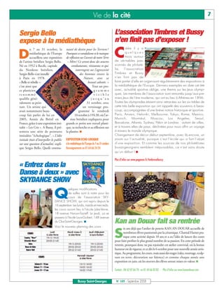 Vie de la cité                                                                                          7


Sergio Bello                                                                               L’association Timbres et Bussy
expose à la médiathèque                                                                    n’en finit pas d’exposer !

                                                                                           C
         u 7 au 31 octobre, la           nauté de destin pour les Terriens ?                       réée il y a


D        médiathèque de l’Europe
         accueillera une exposition
de l’artiste brésilien Sergio Bello.
                                         Pourquoi ce vandalisme et le manque
                                         de réflexion sur l’avenir de notre Terre
                                          – Mère? Ce seront donc des oeuvres
                                                                                                   quelques
                                                                                                   mois autour
                                                                                           de véritables pas-
Né en 1952 à Recife, capitale                 combattantes, résistantes et qui             sionnés de philaté-
du Nordeste brésilien,                            interrogent sur l’agressivité            lie,    l’association
Sergio Bello s’est installé                          des hommes envers la                  Timbres et Bussy
à Paris en 1978.                                         Nature, avec sa                   n’en finit pas de
« Belle et rebelle »:                                         beauté sabotée. »            faire parler d’elle en organisant régulièrement des expositions à
c’est ainsi que                                                  Tout un pro-              la médiathèque de l’Europe. Derniers exemples en date cet été
ce plasticien                                                      gramme                  avec, actualité sportive oblige, une thema sur les Jeux olympi-
renommé                                                            visible                 ques. Les membres de l’association sont remontés jusqu’aux pre-
qualifie géné-                                                  jusqu’au                   miers Jeux de l’ère moderne, qui ont eu lieu à Athènes en 1896.
ralement sa pein-                                            31 octobre, avec              Toutes les olympiades étaient ainsi retracées sur les six tables de
ture. Un artiste qui                                    un vernissage pro-                 cette très belle exposition qui ont rappelé des souvenirs à beau-
avait notamment beau-                               grammé le vendredi                     coup, accompagnées d’une brève notice historique et sportive.
coup fait parler de lui en                       10 octobre à 19h30, où l’ar-              Paris, Anvers, Helsinki, Melbourne, Tokyo, Rome, Mexico,
2005, Année du Brésil en                     tiste brésilien expliquera pour               Munich, Montréal, Moscou, Los Angeles, Seoul,
France, grâce à une exposition inti-     grands et petits son travail plasti-              Barcelone, Atlanta, Sydney, Pékin et Londres : autant de villes,
tulée « Les Cris ». A Bussy, il pré-     que, sa recherche et sa réflexion sur             et à travers elles de pays, déclinées pour nous offrir un voyage
sentera une série de peintures           la planète. ■                                     à travers le monde olympique.
intitulées “échologique”. « L’idée                                                         Changement de décor début septembre, avec là encore, un
initiale était d’interpeller le public   EXPOSITION ECHO LOGIQUE                           zoom sur l’actualité, puisque c’est l’école qui a fait l’objet
sur une question d’actualité, expli-     à la médiathèque de l’Europe du 7 au 31 octobre   d’une exposition. Et comme les sources de nos philatélistes
que Sergio Bello. Quelle commu-          Renseignements au 01 64 66 24 24                  buxangeorgiens semblent inépuisables, ce n’est sans doute
                                                                                           qu’un début ! ■

                                                                                           Plus d’infos sur www.paganon.fr/timbresetbussy
« Entrez dans la
Danse à deux » avec
SKYDANCE SHOW

                               Q
                                          uelques modifications
                                          de salles sont à noter pour les
                                          cours de l’association SKY-
                               DANCE SHOW, qui ont repris depuis le
                               16 septembre. Les lundis, mardis et mercredis,
                               les cours auront lieu à l’école Jules-Verne,
                               18 avenue Haroun-Tazieff. Le jeudi, ça se
                               passera à l’école Louis-Guibert, 148 avenue
                               du Clos-Saint-Georges. ■                                    Kan an Douar fait sa rentrée
                               Voici le nouveau planning des cours :
                                                                                                  ix ans déjà que l’atelier de poterie KAN AN DOUAR accueille de

                                                                                           S      nombreux élèves passionnés par la céramique. Chantal Hamet pra-
                                                                                                  tique cette activité depuis 18 ans et a eu l’idée de lancer des cours
                                                                                           pour faire profiter le plus grand nombre de sa passion. En cette période de
                                                                                           rentrée, pourquoi donc ne pas rejoindre cet atelier convivial, où la bonne
                                                                                           humeur est de rigueur, et ce dès le 6 octobre pour une nouvelle année artis-
                                                                                           tique. Au programme, les cours, mais aussi des stages (raku, tournage, sculp-
                                                                                           ture en terre, décoration sur faïence) et comme chaque année une
                                                                                           exposition en juin, où les œuvres des élèves seront mises en valeur. ■

                                                                                           Contact : O6 62 07 66 70 ou 01 64 66 83 83 - Plus d’infos sur www.kanandouar.com


                                                     Bussy Saint-Georges                    N° 103 - Septembre 2008
 