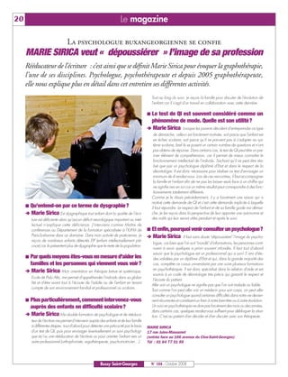 BUSSYMAG104    28/10/08      10:02      Page 20




     20                                                                        Le magazine

                                         La psychologue buxangeorgienne se confie
              MARIE SIRICA veut « dépoussiérer » l’image de sa profession
              Rééducateur de l’écriture : c’est ainsi que se définit Marie Sirica pour évoquer la graphothérapie,
              l’une de ses disciplines. Psychologue, psychothérapeute et depuis 2005 graphothérapeute,
              elle nous explique plus en détail dans cet entretien ses différentes activités.
                                                                                                    Tout au long du suivi, je reçois la famille pour discuter de l'évolution de
                                                                                                    l'enfant car il s'agit d'un travail en collaboration avec cette dernière.

                                                                                                    Le test de QI est souvent considéré comme un
                                                                                                    phénomène de mode. Quelle est son utilité?
                                                                                                    Marie Sirica Lorsque les parents décident d'entreprendre ce type
                                                                                                     de démarche, celle-ci est forcément motivée, soit parce que l'enfant est
                                                                                                     en échec scolaire, soit parce qu'il ne parvient pas à s'adapter au sys-
                                                                                                     tème scolaire, bref ils se posent un certain nombre de questions et n'ont
                                                                                                     pas obtenu de réponse. Dans certains cas, le test de QI peut être un pre-
                                                                                                     mier élément de compréhension, car il permet de mieux connaître le
                                                                                                     fonctionnement intellectuel de l'individu. Sachant qu'il ne peut être réa-
                                                                                                     lisé que par un psychologue diplômé d'Etat et dans le respect de la
                                                                                                     déontologie. Il est donc nécessaire pour réaliser ce test d'envisager un
                                                                                                     minimum de 4 rendez-vous. Lors de ces rencontres, il faut accompagner
                                                                                                     la famille et l'enfant afin de ne pas les laisser seuls face à un chiffre qui
                                                                                                     ne signifie rien en soi car un même résultat peut correspondre à des fonc-
                                                                                                     tionnements totalement différents.
                                                                                                    Comme je le disais précédemment, il y a forcément une raison qui a
                                                                                                    motivé cette demande de QI et c'est cette demande implicite à laquelle
                Qu’entend-on par ce terme de dysgraphie?                                            il faut répondre. Le respect de l'enfant et de sa famille guide ma démar-
                Marie Sirica Est dysgraphique tout enfant dont la qualité de l’écri-                che. Je les reçois dans la perspective de leur apporter une autonomie et
                ture est déficiente alors qu’aucun déficit neurologique important ou intel-         des outils qui leur seront utiles pendant et après le suivi.
                lectuel n’explique cette déficience. J'interviens comme Maître de
                conférences au Département de la formation spécialisée à l’IUFM de                  Et enfin,pourquoi venir consulter un psychologue?
                Paris-Sorbonne dans ce domaine. Dans mon activité de praticienne, je                Marie Sirica Il faut sans doute "dépoussiérer" l'image du psycho-
                reçois de nombreux enfants détectés EIP (enfant intellectuellement pré-
                                                                                                     logue, car bien que l'on soit "inondé" d'informations, les personnes conti-
                coce) car ils présentent plus de dysgraphie que le reste de la population.
                                                                                                     nuent à avoir quelques a priori souvent infondés. Il faut tout d'abord
                                                                                                     savoir que le psychologue est un professionnel qui a suivi 5 ans d'étu-
                Par quels moyens êtes-vous en mesure d'aider les                                     des validées par un diplôme d'Etat et qui, dans la grande majorité des
                familles et les personnes qui viennent vous voir?                                    cas, complète ce cursus universitaire par une voire plusieurs formations
                                                                                                     en psychothérapie. Il est donc spécialisé dans la relation d'aide et est
                 Marie Sirica Mon orientation en thérapie brève et systémique,
                                                                                                     soumis à un code de déontologie très précis qui garantit le respect et
                Ecole de Palo Alto, me permet d'appréhender l'individu dans sa globa-
                                                                                                     l'écoute du patient.
                lité et d'être avant tout à l'écoute de l'adulte ou de l'enfant en tenant
                                                                                                    Aller voir un psychologue ne signifie pas que l'on soit malade ou faible.
                compte de son environnement familial et professionnel ou scolaire.
                                                                                                    Tout comme l'on peut aller voir un médecin pour son corps, on peut aller
                                                                                                    consulter un psychologue quand certaines difficultés dans notre vie devien-
                Plus particulièrement, comment intervenez-vous                                      nent récurrentes et constituent un frein à notre bien-être ou à notre évolution.
                auprès des enfants en difficulté scolaire?                                          Un suivi en psychothérapie ne dure pas forcément des mois ou des années,
                                                                                                    dans certains cas, quelques rendez-vous suffisent pour débloquer la situa-
                Marie Sirica Ma double formation de psychologue et de rééduca-                      tion. C’est au patient d'en décider et d'en discuter avec son thérapeute.
                teur de l'écriture me permet d'intervenir auprès des enfants et de leur famille
                à différentes étapes: tout d'abord pour détecter une précocité par le biais       MARIE SIRICA
                d'un test de QI, puis pour envisager éventuellement un suivi psychologi-          17 rue Jules-Massenet
                que et/ou une rééducation de l'écriture ou pour orienter l'enfant vers un         (entrée face au 166 avenue du Clos-Saint-Georges)
                autre professionnel (orthophoniste, ergothérapeute, psychomotricien…).            Tél : 01 64 77 51 59




                                                                 Bussy Saint-Georges                N° 104 - Octobre 2008
 