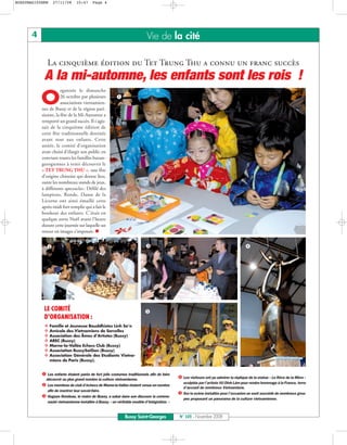BUSSYMAG105NEW    27/11/08     10:47      Page 4




       4                                                                   Vie de la cité

              La cinquième édition du Tet Trung Thu a connu un franc succès
            A la mi-automne, les enfants sont les rois !
                      rganisée le dimanche

           O          26 octobre par plusieurs
                      associations vietnamien-
           nes de Bussy et de la région pari-
           sienne, la fête de la Mi-Automne a
           remporté un grand succès. Il s’agis-
           sait de la cinquième édition de
           cette fête traditionnelle destinée
           avant tout aux enfants. Cette
           année, le comité d’organisation
           avait choisi d’élargir son public en
           conviant toutes les familles buxan-
           georgiennes à venir découvrir le
           « TET TRUNG THU », une fête
           d’origine chinoise qui donne lieu,
           outre les nombreux stands de jeux,
           à différents spectacles : Défilé des
           lampions, Ronde, Danse de la
           Licorne ont ainsi émaillé cette
           après-midi fort remplie qui a fait le
           bonheur des enfants. C’était en
           quelque sorte Noël avant l’heure
           durant cette journée sur laquelle un
           retour en images s’imposait.




            LE COMITÉ
            D'ORGANISATION :
                 Famille et Jeunesse Bouddhistes Linh So’n
                 Amicale des Vietnamiens de Sarcelles
                 Association des Âmes d’Artistes (Bussy)
                 AREC (Bussy)
                 Marne-la-Vallée Echecs Club (Bussy)
                 Association BussySaiGon (Bussy)
                 Association Générale des Etudiants Vietna-
                 miens de Paris (Bussy).


              Les enfants étaient parés de fort jolis costumes traditionnels afin de faire
             découvrir au plus grand nombre la culture vietnamienne.                          Les visiteurs ont pu admirer la réplique de la statue « Le Rêve de la Mère »
                                                                                              sculptée par l’artiste VU Dinh Lâm pour rendre hommage à la France, terre
              Les membres du club d’échecs de Marne-la-Vallée étaient venus en nombre
                                                                                              d’accueil de nombreux Vietnamiens.
              afin de montrer leur savoir-faire.
                                                                                              Sur la scène installée pour l’occasion se sont succédé de nombreux grou-
              Hugues Rondeau, le maire de Bussy, a salué dans son discours la commu-
                                                                                              pes proposant un panorama de la culture vietnamienne.
              nauté vietnamienne installée à Bussy, « un véritable modèle d’intégration. »


                                                              Bussy Saint-Georges            N° 105 - Novembre 2008
 