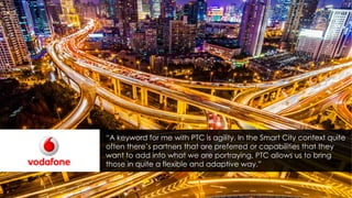 “A keyword for me with PTC is agility. In the Smart City context quite
often there’s partners that are preferred or capabilities that they
want to add into what we are portraying, PTC allows us to bring
those in quite a flexible and adaptive way.”
 