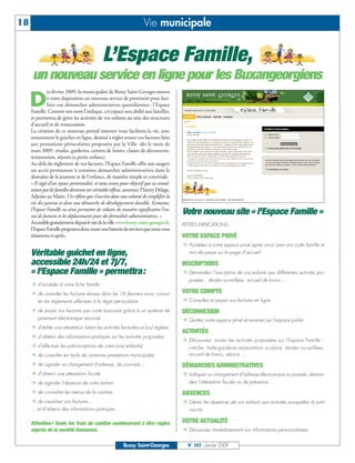 18                                                                    Vie municipale


                                              L’Espace Famille,
      un nouveau service en ligne pour les Buxangeorgiens
                ès février 2009, la municipalité de Bussy Saint-Georges mettra

     D          à votre disposition un nouveau service de proximité pour faci-
                liter vos démarches administratives quotidiennes : l'Espace
     Famille. Comme son nom l’indique, cet espace sera dédié aux familles,
     et permettra de gérer les activités de vos enfants au sein des structures
     d'accueil et de restauration.
     La création de ce nouveau portail internet vous facilitera la vie, avec
     notamment le guichet en ligne, destiné à régler toutes vos factures liées
     aux prestations périscolaires proposées par la Ville dès le mois de
     mars 2009: études, garderies, centres de loisirs, classes de découverte,
     restauration, séjours et petite enfance.
     Au-delà du règlement de vos factures, l’Espace Famille offre aux usagers
     un accès permanent à certaines démarches administratives dans le
     domaine de la jeunesse et de l'enfance, de manière simple et conviviale.
     « Il s’agit d’un espace personnalisé, et nous avons pour objectif que sa consul-
     tation par les familles devienne un véritable réflexe, annonce Thierry Delage,
     Adjoint au Maire. Un réflexe qui s’inscrira dans une volonté de simplifier la
     vie des parents et dans une démarche de développement durable. Econome,
     l’Espace Famille va ainsi permettre de réduire de manière significative l’en-
     voi de factures et les déplacements pour des formalités administratives. »
                                                                                        Votre nouveau site « l'Espace Famille »
     Accessible gratuitement depuis le site de la ville www.bussy-saint-georges.fr,     PETITES EXPLICATIONS :
     l’Espace Famille proposera donc toute une batterie de services que nous vous
     résumons ci-après.                                                                 VOTRE ESPACE PRIVÉ
                                                                                           Accédez à votre espace privé après avoir saisi vos code famille et
     Véritable guichet en ligne,                                                           mot de passe sur la page d’accueil

     accessible 24h/24 et 7j/7,                                                         INSCRIPTIONS
     « l'Espace Famille » permettra:                                                       Demandez l’inscription de vos enfants aux différentes activités pro-
                                                                                           posées : études surveillées, accueil de loisirs….
        d’accéder à votre fiche famille.
        de consulter les factures émises dans les 18 derniers mois, consul-             VOTRE COMPTE
        ter les règlements effectués à la régie périscolaire.                              Consultez et payez vos factures en ligne

        de payer vos factures par carte bancaire grâce à un système de                  DÉCONNEXION
        paiement électronique sécurisé.                                                    Quittez votre espace privé et revenez sur l’espace public
        d’éditer une attestation listant les activités facturées et (ou) réglées.
                                                                                        ACTIVITÉS
        d’obtenir des informations pratiques sur les activités proposées
                                                                                           Découvrez toutes les activités proposées sur l’Espace Famille :
        d’effectuer les préinscriptions de votre (vos) enfant(s)                           crèche, halte-garderie,restauration scolaire, études surveillées,
        de consulter les tarifs de certaines prestations municipales                       accueil de loisirs, séjours….

        de signaler un changement d'adresse, de courriels…                              DÉMARCHES ADMINISTRATIVES
        d’obtenir une attestation fiscale                                                  Indiquez un changement d’adresse électronique ou postale, deman-
        de signaler l'absence de votre enfant                                              dez l’attestation fiscale ou de présence…

        de connaître les menus de la cantine                                            ABSENCES
        de visualiser vos factures…                                                        Gérez les absences de vos enfants aux activités auxquelles ils sont
     … et d’obtenir des informations pratiques                                             inscrits

     Attention! Seuls les frais de cantine continueront à être réglés                   VOTRE ACTUALITÉ
     auprès de la société Avenance.                                                        Découvrez immédiatement vos informations personnalisées


                                                          Bussy Saint-Georges             N° 107 - Janvier 2009
 