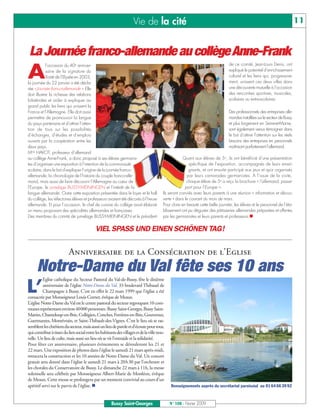 Vie de la cité                                                                                          11


 La Journée franco-allemande au collège Anne-Frank
A
            l’occasion du 40e anniver-                                                                                          de ce comité, Jean-Louis Denis, ont
            saire de la signature du                                                                                            expliqué le potentiel d’enrichissement
            Traité de l’Elysée en 2003,                                                                                         culturel et les liens qui, progressive-
la journée du 22 janvier a été décla-                                                                                           ment, unissent ces deux villes dans
rée « Journée franco-allemande ». Elle                                                                                          une découverte mutuelle à l’occasion
doit illustrer la richesse des relations                                                                                        des rencontres sportives, musicales,
bilatérales et aider à expliquer au                                                                                             scolaires ou extra-scolaires.
grand public les liens qui unissent la
France et l’Allemagne. Elle doit aussi                                                                                          Des professionnels des entreprises alle-
permettre de promouvoir la langue                                                                                               mandes installées sur le secteur de Bussy
du pays partenaire et d’attirer l’atten-                                                                                        et plus largement en Seine-et-Marne,
tion de tous sur les possibilités                                                                                               sont également venus témoigner dans
d’échanges, d’études et d’emplois                                                                                               le but d’attirer l’attention sur les réels
ouverts par la coopération entre les                                                                                            besoins des entreprises en personnels
deux pays.                                                                                                                      maîtrisant parfaitement l’allemand.
Mme HAVOT, professeur d’allemand
au collège Anne-Frank, a donc proposé à ses élèves germanis-                                          Quant aux élèves de 5e, ils ont bénéficié d’une présentation
tes d’organiser une exposition à l’intention de la communauté                                            spécifique de l’exposition, accompagnés de leurs ensei-
scolaire, dans le but d’expliquer l’origine de la journée franco-                                        gnants, et ont ensuite participé aux jeux et quiz organisés
allemande, la chronologie de l’histoire du couple franco-alle-                                          par leurs camarades germanistes. A l’issue de la visite,
mand, mais aussi de faire découvrir l’Allemagne au cœur de                                              chaque élève de 5e a reçu la brochure « l’allemand, passe-
l’Europe, le jumelage BUSSY-MEININGEN et l’intérêt de la                                               port pour l’Europe ».
langue allemande. Outre cette exposition présentée dans le foyer et le hall              Ils seront conviés avec leurs parents à une réunion « information et décou-
du collège, les réfectoires élèves et professeurs avaient été décorés à l’heure          verte » dans le courant du mois de mars.
allemande. Et pour l’occasion, le chef de cuisine du collège avait élaboré               Pour clore en beauté cette belle journée, les élèves et le personnel de l’éta-
un menu proposant des spécialités allemandes et françaises.                              blissement ont pu déguster des pâtisseries allemandes préparées et offertes
Des membres du comité de jumelage BUSSY-MEININGEN et le président                        par les germanistes et leurs parents et professeurs.


                                            VIEL SPASS UND EINEN SCHÖNEN TAG!

                           Anniversaire de la Consécration de l’Eglise
 Notre-Dame du Val fête ses 10 ans
          Eglise catholique du Secteur Pastoral du Val-de-Bussy, fête le dixième

L’        anniversaire de l’église Notre-Dame du Val, 33 boulevard Thibaud de
          Champagne à Bussy. C’est en effet le 22 mars 1999 que l’église a été
consacrée par Monseigneur Louis Cornet, évêque de Meaux.
L’église Notre-Dame du Val est le centre pastoral du secteur regroupant 10 com-
munes représentant environ 40000 personnes: Bussy Saint-Georges, Bussy Saint-
Martin, Chanteloup-en-Brie, Collégien, Conches, Ferrières-en-Brie, Gouvernes,
Guermantes, Montévrain, et Saint-Thibault-des-Vignes. C’est le lieu où se ras-
semblent les chrétiens du secteur, mais aussi un lieu de parole et d’écoute pour tous,
qui contribue à tisser du lien social entre les habitants des villages et de la ville nou-
velle. Un lieu de culte, mais aussi un lieu où se vit l’entraide et la solidarité.
Pour fêter cet anniversaire, plusieurs évènements se dérouleront les 21 et
22 mars. Une exposition de photos dans l’église le samedi 21 mars après-midi,
retracera la construction et les 10 années de Notre-Dame du Val. Un concert
gratuit sera donné dans l’église le samedi 21 mars à 20h30 par l’orchestre et
les chorales du Conservatoire de Bussy. Le dimanche 22 mars à 11h, la messe
solennelle sera célébrée par Monseigneur Albert-Marie de Monléon, évêque
de Meaux. Cette messe se prolongera par un moment convivial au cours d’un
apéritif servi sur le parvis de l’église.                                                    Renseignements auprès du secrétariat paroissial au 01 64 66 39 92



                                                       Bussy Saint-Georges                   N° 108 - Février 2009
 