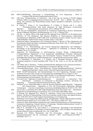 Review Of The Use Of Nanotechnology In Construction Industry 
[09] BHUVANESHWARI, Nanoscience to Nanotechnology for Civil Engineering – Proof of 
Concepts,CSIR-Structural Engineering Research Centre 
[10] ARI News, ―Nanotechnology in Construction – One of the Top Ten Answers to World’s Biggest 
Problems.‖2005,www.aggregateresearch.com/article.asp? id=6279 , June 1, 2007M. Aui, and C.P. 
Huang, The Chemistry and PhysicsofNano-Cement. Report submitted to NSF-REU, University of 
Delaware, 2006 
[11] K. Sobolev, I. Flores, L. M. Torres-Martinez, P. L.Valdez, E. Zarazua, and E. L uellar, 
―DevelopmentofNano SiO2 based admixtures for High Performance Cement-based 
Materials‖, Nanotechnology inConstruction , Part 2, 2009,pp.139-148. 
[12] B. B. Das and ArkadeepMitra ,nanomaterial for Construction Engineering-A Review, International 
Journal of Materials, Mechanics and Manufacturing, Vol. 2, No. 1, February 2014 
[13] J.B. Bai , A. Allaoui, Effect of the length and The Aggregate Size of MWNTs on The Improvement 
Efficiency Of The Mechanical And Electrical Properties of Nanocomposites—Experimental 
Investigation,Lab. MSS-MAT, CNRS UMR 8579, EcoleCentrale de Paris, Grande Voie des Vignes, 
ChâtenayMalabry CEDEX 92295, France,Available online 11 June 2003. 
[14 ] Jaesang and others, Nanomaterials in the Construction Industry: A Review of Their Applications and 
Environmental Health and Safety Considerations,Publication Date (Web): July 12, 2010,Copyright © 
2010 American Chemical Society. 
[15] Balaguru, P. N., ―Nanotechnology and Concrete Background, Opportunities and Challenges.‖ 
Proceedings of the International Conference – Application of Technology in Concrete Design, 
Scotland, UK, p.113-122,2005 
[16] Application Of Nanotechnology In Self-Compacting Concrete Design, A.Maghsoudi*and 
F.ArabpourDahooei, Department of Civil Engineering, ShahidBahonar University International 
Centerfor Science, High Technology and Environmental Sciences P.O.Box76175-133, Kerman, 
Iranmaghsoudi.a.a@mail.uk.ac.ir-dahooei@gmail.com*, (Acceptedin Revised Form:July2,2009) 
[17] M. S. Dresselhaus, G. Dresselhaus, J. C. Charlier, and E. Hernández.―Electronic, thermal and 
mechanical properties of carbon nanotubes,‖Phil. Trans. R. Soc. Lond, A, vol. 362, pp. 2065-2098, 
2004. 
[18] J.M. Makar and J.J. Beaudoin, , ―Carbon nanotubesand their application in the construction Industry‖, 
1sInternational Symposium on Nanotechnology in Construction, 2003,pp. 331-341 
[19] ChrysanthosMaraveasand others, Fiber-Reinforced Polymer-Strengthened/Reinforced, Technical, 
Engineering Department, Athens, Greece. Structural Engineering International 4/2012 
[20] RADU OLAR*,Nanomaterials And Nanotechnologies For Civil Engineering, Gheorghe Asachi‖ 
Technical University of Iaşi, Faculty of Civil Engineering and Building Service, August 27, 2011 
[21] ]SaptarshiSasmal*,Can Carbon Nanotubes Make Wonders in Civil/Structural Engineering? , Progress 
in Nanotechnology and Nanomaterial , Oct. 2013, Vol. 2 Iss. 4, PP. 117-129 
[22] Z.Ge and Z.Gao, ―Application of nanotechnology and nonmaterial’s in construction‖, First 
International Conference on Construction in Developing Countries, Advancing and 
Integrating Construction Education Research & Practice, 2008 
[23] Zhanping You a,*, Julian Mills-Beale a, Justin M ,Nanoclay-Modified Asphalt Materials: Preparation 
and characterization. Department of Civil and Environmental Engineering, Michigan 
Technological University, United States, Construction and Building Materials 25 (2011) 1072–1078 
[24] Garcia-Luna, A. and Bernal, D.R. 2005. High Strength Micro/Nano Fine Cement. 2nd International 
Symposium on Nanotechnology in Construction, 13 to 16 November 2005 Bilbao, Spain 
[25] P. Hosseini, M.I. Mohamad, M.A. Nekooie R. Taherkhani, Toward Green Revolution In Concrete 
Industry: The Role Of Nanotechnology (A Review),Australian Journal of Basic and Applied Sciences, 
5(12): 2768-2782, 2011V. Kartik Ganesh, Nanotechnology in Civil Engineering, 
[26] Department of Civil Engineering, SRM University, Kattankulathur, Chennai, India European Scientific 
Journal November edition vol. 8, No.27 ISSN: 1857 – 7881 (Print) e -ISSN 1857- 7431 
[27] Ashwani K. Rana,,Shashi B,Rana,AnjnaKumari and VaishnavKiran]Significance of Nanotechnology in 
Construction Engineering, National Institute of Technology, Hamirpur,IndiaInternational Journal of 
Recent Trends in Engineering, Vol 1, No. 4, May 2009 
[28] Dhir, R. K., Newlands, M. D., and Csetenyi, L. J. ―Introduction.‖ Proceedings of the International 
Conference – Application of Technology in ConcreteDesign, p. IV, 2005, Scotland, UK International, 
Journal of Recent Trends in Engineering, Vol 1, No. 4, May 2009 
[29] Raymond L.D. Whitby, Nanomaterial And The Environment Global impact of tiny 
materials,Nanomaterial and the environment, Editorial • DOI: 10.2478/nanome-2012-0001 • 
NANOME • 201 • 1–2 
70 
