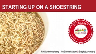 STARTING UP ON A SHOESTRING
Ron Spreeuwenberg | ron@himama.com | @rspreeuwenberg
 