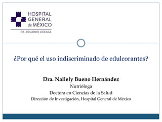 ¿Por qué el uso indiscriminado de edulcorantes?
Dra. Nallely Bueno Hernández
Nutrióloga
Doctora en Ciencias de la Salud
Dirección de Investigación, Hospital General de México
 