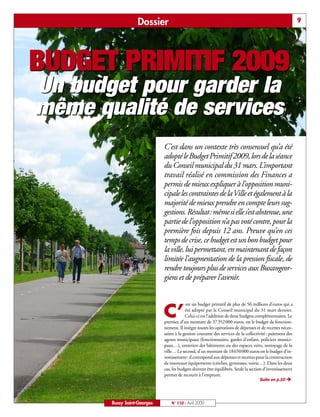 Dossier                                                                                  9




BUDGET PRIMITIF 2009
Un budget pour garder la
même qualité de services
                             C’est dans un contexte très consensuel qu’a été
                             adopté le Budget Primitif 2009, lors de la séance
                             du Conseil municipal du 31 mars. L’important
                             travail réalisé en commission des Finances a
                             permis de mieux expliquer à l’opposition muni-
                             cipale les contraintes de la Ville et également à la
                             majorité de mieux prendre en compte leurs sug-
                             gestions. Résultat: même si elle s’est abstenue, une
                             partie de l’opposition n’a pas voté contre, pour la
                             première fois depuis 12 ans. Preuve qu’en ces
                             temps de crise, ce budget est un bon budget pour
                             la ville, lui permettant, en maintenant de façon
                             limitée l’augmentation de la pression fiscale, de
                             rendre toujours plus de services aux Buxangeor-
                             giens et de préparer l’avenir.


                                          est un budget primitif de plus de 56 millions d’euros qui a

                             C’           été adopté par le Conseil municipal du 31 mars dernier.
                                          Celui-ci est l’addition de deux budgets complémentaires. Le
                             premier, d’un montant de 37352000 euros, est le budget de fonction-
                             nement. Il intègre toutes les opérations de dépenses et de recettes néces-
                             saires à la gestion courante des services de la collectivité: paiement des
                             agents municipaux (fonctionnaires, gardes d’enfant, policiers munici-
                             paux…), entretien des bâtiments ou des espaces verts, nettoyage de la
                             ville… Le second, d’un montant de 18650000 euros est le budget d’in-
                             vestissement: il correspond aux dépenses et recettes pour la construction
                             de nouveaux équipements (crèches, gymnases, voirie…). Dans les deux
                             cas, les budgets doivent être équilibrés. Seule la section d’investissement
                             permet de recourir à l’emprunt.
                                                                                      Suite en p.10 Ë




       Bussy Saint-Georges       N° 110 - Avril 2009
 