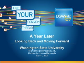 A Year Later   Looking Back and Moving Forward   Washington State University Peg Collins pcollins@wsu.edu Corinna Lo corinna@wsu.edu July 11, 2007 