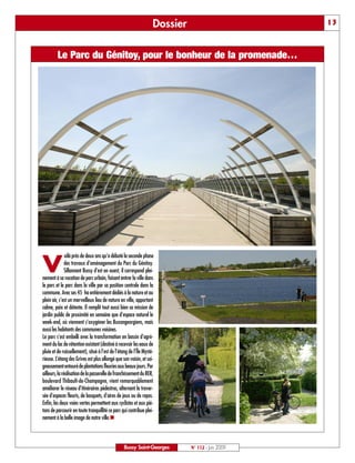 Dossier                        13



         Le Parc du Génitoy, pour le bonheur de la promenade…




               oilà près de deux ans qu’a débuté la seconde phase

V              des travaux d’aménagement du Parc du Génitoy.
               Sillonnant Bussy d’est en ouest, il correspond plei-
nement à sa vocation de parc urbain, faisant entrer la ville dans
le parc et le parc dans la ville par sa position centrale dans la
commune. Avec ses 45 ha entièrement dédiés à la nature et au
plein air, c’est un merveilleux lieu de nature en ville, apportant
calme, paix et détente. Il remplit tout aussi bien sa mission de
jardin public de proximité en semaine que d’espace naturel le
week-end, où viennent s’oxygéner les Buxangeorgiens, mais
aussi les habitants des communes voisines.
Le parc s’est embelli avec la transformation en bassin d’agré-
ment du lac de rétention existant (destiné à recevoir les eaux de
pluie et de ruissellement), situé à l’est de l’étang de l’Île Mysté-
rieuse. L’étang des Grives est plus allongé que son voisin, et soi-
gneusement entouré de plantations fleuries aux beaux jours. Par
ailleurs, la réalisation de la passerelle de franchissement du RER,
boulevard Thibault-de-Champagne, vient remarquablement
améliorer le réseau d’itinéraires pédestres, alternant la traver-
sée d’espaces fleuris, de bosquets, d’aires de jeux ou de repos.
Enfin, les deux voies vertes permettent aux cyclistes et aux pié-
tons de parcourir en toute tranquillité ce parc qui contribue plei-
nement à la belle image de notre ville.n



                                                 Bussy Saint-Georges         N° 112 - Juin 2009
 