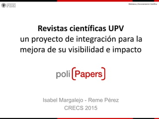 Revistas científicas UPV
un proyecto de integración para la
mejora de su visibilidad e impacto
Isabel Margalejo - Reme Pérez
CRECS 2015
 