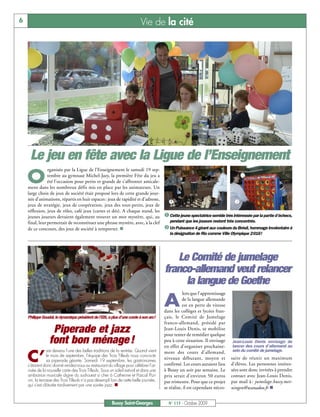 6                                                                          Vie de la cité




     Le jeu en fête avec la Ligue de l’Enseignement
                rganisée par la Ligue de l’Enseignement le samedi 19 sep-

    O           tembre au gymnase Michel-Jazy, la première Fête du jeu a
                été l’occasion pour petits et grands de s’affronter amicale-
    ment dans les nombreux défis mis en place par les animateurs. Un
    large choix de jeux de société était proposé lors de cette grande jour-
    née d’animations, répartis en huit espaces : jeux de rapidité et d’adresse,
    jeux de stratégie, jeux de coopération, jeux des tout-petits, jeux de
                                                                                 å                                     ç
    réflexion, jeux de rôles, café jeux (cartes et dés). A chaque stand, les
    jeunes joueurs devaient également trouver un mot mystère, qui, au å Cette jeune spectatrice semble très intéressée par la partie d’échecs,
    final, leur permettait de reconstituer une phrase mystère, avec, à la clef    pendant que les joueurs restent très concentrés.
    de ce concours, des jeux de société à remporter. n                          ç Un Puissance 4 géant aux couleurs du Brésil, hommage involontaire à
                                                                                           la désignation de Rio comme Ville Olympique 2016!




                                                                                           Le Comité de jumelage
                                                                                        franco-allemand veut relancer
                                                                                             la langue de Goethe
                                                                                                   lors que l’apprentissage

                                                                                        A          de la langue allemande
                                                                                                   est en perte de vitesse
                                                                                        dans les collèges et lycées fran-
    Philippe Goudal, le dynamique président de l’EIS, a plus d’une corde à son arc!     çais, le Comité de Jumelage
                                                                                        franco-allemand, présidé par
                  Piperade et jazz                                                      Jean-Louis Denis, se mobilise
                                                                                        pour tenter de remédier quelque
                 font bon ménage !                                                      peu à cette situation. Il envisage
                                                                                        en effet d'organiser prochaine-
                                                                                                                              Jean-Louis Denis envisage de
                                                                                                                              lancer des cours d’allemand au
                  est devenu l’une des belles traditions de la rentrée. Quand vient                                           sein du comité de jumelage.

    C’
                                                                                        ment des cours d'allemand,
                 le mois de septembre, l’équipe des Trois Tilleuls nous concocte
                 sa piperade géante. Samedi 19 septembre, les gastronomes
                                                                                        niveaux débutant, moyen et            saire de réunir un maximum
    s’étaient donc donné rendez-vous au restaurant du village pour célébrer l’ar-       confirmé. Les cours auraient lieu     d'élèves. Les personnes intéres-
    rivée de la nouvelle carte des Trois Tilleuls. Sous un soleil estival et dans une   à Bussy un soir par semaine. Le       sées sont donc invitées à prendre
    ambiance musicale digne du sud-ouest si cher à Catherine et Pascal Pizi-            prix serait d'environ 50 euros        contact avec Jean-Louis Denis,
    vin, la terrasse des Trois Tilleuls n’a pas désempli lors de cette belle journée,   par trimestre. Pour que ce projet     par mail à : jumelage.bussy.mei-
    qui s’est clôturée tardivement par une soirée jazz. n
                                                                                        se réalise, il est cependant néces-   ningen@wanadoo.fr n


                                                         Bussy Saint-Georges              N° 115 - Octobre 2009
 