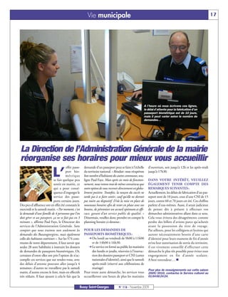 Vie municipale                                                                                           17




                                                                                                           A l’heure où nous écrivons ces lignes,
                                                                                                           le délai d’attente pour la fabrication d’un
                                                                                                           passeport biométrique est de 10 jours,
                                                                                                           mais il peut varier selon le nombre de
                                                                                                           demandes…




La Direction de l’Administration Générale de la mairie
réorganise ses horaires pour mieux vous accueillir
                                         effet passe-   demande d’un passeport peut se faire à l’échelle       d’ouverture, soit jusqu’à 12h et les après-midi

                            L’           port bio-
                                         métrique
                              se fait quelque peu
                                                        du territoire national. « Résultat: nous récupérons
                                                        bon nombre d’habitants des autres communes, sou-
                                                        ligne Paul Faye. Mais après six mois de fonction-
                                                                                                               jusqu’à 17h30.

                                                                                                               DANS VOTRE INTÉRÊT, VEUILLEZ
                              sentir en mairie, ce      nement, nous restons tout de même convaincus que       ÉGALEMENT TENIR COMPTE DES
                              qui a pour consé-         notre option de vous recevoir directement est globa-   REMARQUES SUIVANTES :
                              quence d’engorger le      lement positive. Toutefois, la rançon du succès ne     Actuellement, les délais de fabrication d’un pas-
                              service des passe-        tarde pas à se faire sentir; sauf qu’elle ne devrait   seport sont de 10 jours, ceux d’une CNI de 15
                              ports certains jours.     pas nuire au dispositif. D’où la mise en place de      jours, contre 60 et 70 jours cet été. Ces chiffres
Des pics d’affluence ont en effet été constatés le      nouveaux horaires afin de rester en phase avec vos     parlent d’eux-mêmes. Aussi, il serait judicieux
mercredi et le samedi matin. « Par moment, c'est        besoins, de pérenniser un accueil optimum et effi-     de penser dès à présent à effectuer vos
la demande d'une famille de 4 personnes que l'on        cace, garant d’un service public de qualité. »         démarches administratives allant dans ce sens.
doit gérer et un passeport, ça ne se fait pas en 3      Désormais, veuillez donc prendre en compte le          Cela vous évitera des désagréments comme
minutes », affirme Paul Faye, le Directeur des          planning horaire ci-dessous:                           perdre des billets d’avions parce qu’achetés
services de l’Administration Générale. Sans                                                                    avant la possession du titre de voyage.
compter que nous traitons non seulement les             POUR LES DEMANDES DE                                   Par ailleurs, pour les collégiens et lycéens qui
demandes des Buxangeorgiens, mais également             PASSEPORTS BIOMÉTRIQUES :                              auront nécessairement besoin d’une carte
celles des habitants extérieurs ». Sur les 574 com-          Du lundi au vendredi de 9h00 à 11h00              d’identité pour leurs examens de fin d’année
munes de notre département, il faut savoir que                et de 14h00 à 16h30.                             et/ou leur autorisation de sortie du territoire,
seules 28 sont habilitées à instruire les dossiers           Le service est fermé au public les matinées       il est vivement conseillé d’effectuer cette
de demandes de passeports biométriques. Or,                   des lundis et jeudis, réservées à l’instruc-     démarche le plus tôt possible pour éviter tout
certaines d’entre elles ont pris l’option de n’ac-            tion des dossiers passeport et CNI (cartes       engorgement en fin d’année scolaire.
complir ces services que sur rendez-vous, avec                nationales d’identité), ainsi que le samedi      A bon entendeur… n
des délais d’attente pouvant aller jusqu’à 4                  après-midi (réservé aux célébrations de
semaines; d’autres ne travaillent pas le samedi               mariage)
                                                                                                               Pour plus de renseignements sur cette saison
matin, d’autres encore le font, mais en effectifs       Pour toute autre démarche, les services vous           2009/2010, contactez le Service culturel au
très réduits. Il faut ajouter à cela le fait que la     accueilleront une heure de plus les matinées           0164662424.


                                                    Bussy Saint-Georges               N° 116 - Novembre 2009
 
