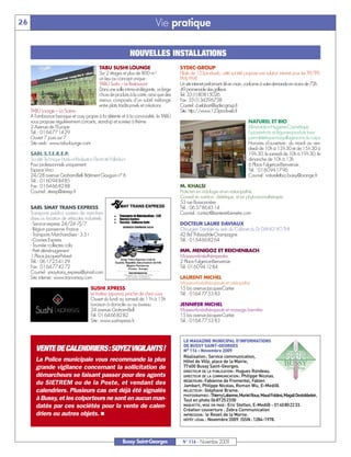 26                                                                               Vie pratique

                                                                    NOUVELLES INSTALLATIONS
                                                TABU SUSHI LOUNGE                             SYDEC-GROUP
                                                Sur 2 étages et plus de 800 m 2               Filiale de 123prodweb, cette société propose une solution internet pour les TPI/TPE-
                                                un lieu au concept unique:                    PMI/PME
                                                TABÙ Sushi – Le Restaurant:                   Un site internet performant clé en main, conforme à votre demande en moins de 72h.
                                                Dans une salle intime et élégante, un large   49 promenade des golfeurs
                                                choix de produits à la carte, ainsi que des   Tel: 33 (1) 80815026
                                                menus composés d’un subtil mélange            Fax: 33 (1) 34296738
                                                entre plats traditionnels et créations.       Courriel: d.sebban@sydec-group.fr
     TABÙ Lounge – La Scène:                                                                  Site: http://www.123prodweb.fr
     A l'ambiance baroque et cosy propre à la détente et à la convivialité, le TABÙ
     vous propose régulièrement concerts, stand-up et soirées à thème                                                                 NATUREL ET BIO
     2 Avenue de l’Europe                                                                                                             Alimentation-Hygiène-Cosmétique
     Tél.: 0164771429                                                                                                                 Epicerie-fruits et légumes-produits frais-
     Ouvert 7 jours sur 7                                                                                                             pain-diététique-maquillage-soins du corps
     Site web: www.tabu-lounge.com                                                                                                    Horaires d’ouverture: du mardi au ven-
                                                                                                                                      dredi de 10h à 13h30 et de 15h30 à
     SARL S.T.E.R.E.P.                                                                                                                19h30, le samedi de 10h à 19h30, le
     Société Technique Etude et Réalisation Electricité Palladium                                                                     dimanche de 10h à 13h
     Pour professionnels uniquement                                                                                                   6 Place Fulgence-Bienvenüe
     Espace Vinci                                                                                                                     Tél.: 0160941796
     24/28 avenue Graham-Bell- Bâtiment Gauguin n° 6                                                                                  Courriel: natureletbio.bussy@orange.fr
     Tél.: 0160948485
     Fax: 0164668288                                                                          M. KHALSI
     Courriel: sterep@sterep.fr                                                               Praticien en iridologie et en naturopathie




                                                                                                LE MAGAZINE MUNICIPAL D’INFORMATIONS
                                                                                              Conseil en nutrition, diététique, et en phyto-aromathérapie.




                                                                                                DE BUSSY SAINT-GEORGES
                                                                                              53 rue Buissonnière




                                                                                                N° 116 - Novembre 2009
     SARL SMAY TRANS EXPRESS                                                                  Tél.: 0637864514




                                                                                                Réalisation: Service communication,
     Transports publics routiers de marchan-                                                  Courriel: contact@sante-et-bienetre.com




                                                                                                Hôtel de Ville, place de la Mairie,
     dises ou location de véhicules industriels




                                                                                                77600 Bussy Saint-Georges.
     - Service express 24/24 -7J/7                                                            DOCTEUR LAURE DAVIAUX




                                                                                                DIRECTEUR DE LA PUBLICATION : Hugues Rondeau.
     - Région parisienne -France                                                              Chirurgien Dentiste au sein du Cabinet du Dr DANG VO THI




                                                                                                DIRECTEUR DE LA COMMUNICATION : Philippe Nicolas.
     - Transports Marchandises - 3,5 t                                                        42 Bd Thibaud-de-Champagne




                                                                                                RÉDACTEURS: Fabienne de Fromentel, Fabien
                                                                                                Jambart, Philippe Nicolas, Roman Wu, E-Medi@.
     - Courses Express                                                                        Tél.: 0164668264




                                                                                                RELECTEUR : Stéphane Brame.
     - Tournée -collectes colis




                                                                                                PHOTOGRAPHES :Thierry Labonne, Muriel Roux, Maud Foldesi, Magali Destobbeleir,
     - Petit déménagement                                                                     MM. MENIGOZ ET REICHENBACH




                                                                                                Tout en photo 0687252300
     1 Place Jacques-Prévert                                                                  Masseurs-kinésithérapeutes




                                                                                                MAQUETTE, MISE EN PAGE : Eric Stetten, E-Medi@ - 0140802233.
     Tél.: 0617254129                                                                         2 Place Fulgence-Bienvenüe




                                                                                                Création couverture : Zebra Communication
     Fax: 0164774272                                                                          Tél. 0160941284




                                                                                                IMPRESSION : le Reveil de la Marne.
     Courriel: smaytrans_express@ymail.com




                                                                                                DÉPÔT LÉGAL : Novembre 2009. ISSN: 1284-1978.
     Site internet: www.trans-smay.com                                                        LAURENT MICHEL
                                                                                              Masseur-kinésithérapeute et ostéopathe
                                          SUSHI XPRESS                                        15 bis avenue Jacques-Cartier
                                          Le traiteur japonais proche de chez vous            Tél.: 0164 77 53 83
                                          Ouvert du lundi au samedi de 11h à 15h
                                          Livraison à domicile ou au bureau                   JENNIFER MICHEL
                                          24 avenue Graham-Bell                               Masseur-kinésithérapeute et massage bien-être
                                          Tél. 0164668282                                     15 bis avenue Jacques-Cartier
                                          Site: www.sushixpress.fr                            Tél.: 0164 77 53 83




        VENTE DE CALENDRIERS: SOYEZ VIGILANTS!
        La Police municipale vous recommande la plus
        grande vigilance concernant la sollicitation de
        démarcheurs se faisant passer pour des agents
        du SIETREM ou de la Poste, et vendant des
        calendriers. Plusieurs cas ont déjà été signalés
        à Bussy, et les colporteurs ne sont en aucun man-
        datés par ces sociétés pour la vente de calen-
        driers ou autres objets. n



                                                              Bussy Saint-Georges              N° 116 - Novembre 2009
 