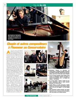 6                                                               Vie de la cité




       Accompagné par Jing-Jing Qin,
       Marc Denouel a notamment
       interprété le Concerto n° 2
       pour piano et orchestre de Fré-
       déric Chopin.




    Chopin et autres compositeurs
     à l’honneur au Conservatoire
              vant les concerts de Noël et

    A         de l’Avent, qui clôturent tra-
              ditionnellement l’année du
    Conservatoire, les mélomanes ont eu
    d’autres occasions d’écouter de la
    grande musique avec les deux
    concerts programmés à la fin du mois
    de novembre. Le mercredi 25, dans la
    salle Léonard-Bernstein du Conserva-       å
    toire, ce sont les notes de Frédéric
    Chopin qui ont retenti. Ce concert
    était donné à l’occasion du bicente-
    naire de la naissance de cet immense
    compositeur polonais, qui cultiva le                                                          ê
    piano sous les formes les plus variées.
    Mylaèle Negga, Jing-Jing Qin et Marc                                                       å Dominique       Daucet, le directeur du
    Denouel ont brillamment interprété                                                            Conservatoire, et Marina Cavaillès, directrice
    quelques œuvres de Chopin, en met-                                                            des Affaires culturelles, félicitent les trois pia-
    tant parfaitement en exergue le                                                               nistes, qui ont su si bien faire revivre Chopin!
                                               ç                         é
    romantisme du compositeur.                                                                 ç C’est à la jeune pianiste Leana Traing qu’est
    Le mercredi 27 novembre, c’est en                                                             revenu le redoutable honneur de lancer le
    l’Eglise du village que les jeunes                                                            concert des Lauréats, avec « Le Rappel des
    élèves du Conservatoire se sont                                                               oiseaux » de Rameau.
    exprimés lors du Concert des Lau-                                                          é Ce concert dédié à Chopin a attiré de nom-
    réats, réalisé en partenariat avec                                                            breux mélomanes dans la salle Léonard-
    Lagny-sur-Marne. Au programme,                                                                Bernstein du Conservatoire.
    divers compositeurs, comme
    Rameau, Mozart, Haydn, Rachma-                                                             è Arlette Masia à la flûte traversière, Sophie
                                                                                                 Clauzier au violoncelle et Gary Guedj au piano
    ninov et Jean-Sébastien Bach, pour                                                           pour le Trio en sol majeur n° 15 de Joseph
    une prestation qui a une nouvelle                                                            Haydn.
    fois démontré l’excellence des cours                                                       ê Félix Godefroid, célèbre harpiste, fut magni-
    prodigués dans cet établissement et        è                                                 fiquement mis à l’honneur par Eva Changivy,
    le talent naissant de ses élèves. n                                                          avec une étude en mi bémol mineur.


                                                   Bussy Saint-Georges       N° 117 - Décembre 2009
 