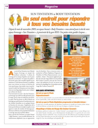 BUSSYMAG120_GABARIT BUSSYMAG NEW2009 23/03/10 09:45 Page18




      18                                                                           Magazine

                                                       SUN TENTATION & BODY TENTATION
                                       Un seul endroit pour répondre
                                        à tous vos besoins beauté
           Depuis le mois de novembre 2009, un espace beauté « Body Tentation » vous attend juste à côté de votre
           espace bronzage « Sun Tentation », à proximité de la gare RER. Une petite visite guidée s’impose…




                                                                                                                                     SUN TENTATION
                                                                                                                                1 Bd Pierre-Mendès-France
                                                                                                                                   Tél. : 01 64 77 21 29
                                                                                                                                      Lundi : 13h-20h
                                                                                                                                Mardi au Vendredi : 10h-20h
                                                                                                                                    Samedi : 10h-18h
                                                                                                                                           555
                                                                                                                                    BODY TENTATION
                                                                                                                                1 Bd Pierre-Mendès-France
                       u sein de Sun Tentation tout d’abord,      tous les bienfaits. Vous y trouverez ainsi, en

           A
                                                                                                                                   Tél. : 01 60 94 13 46
                       l’espace bronzage est équipé des           exclusivité, la Photo Dépilation Progressive et               Mardi au Vendredi : 10h-20h
                       meilleurs solariums. 5 cabines de          Durable et le Photo Rajeunissement, avec la                       Samedi : 10h-18h
           bronzage de la marque Ergoline sont là pour            machine « Ariane ». Vous pouvez également pro-
           répondre à vos besoins. Un espace de qualité et        fiter des soins du visage réalisés avec les produits
           de sécurité, grâce à des contrôles réguliers de ses    Bio Couleur Caramel, ainsi que des soins du
           solariums et à des hôtesses formées et qualifiées      corps et des épilations à la cire, ou encore vous
           pour vous orienter au mieux en fonction de             procurer le maquillage bio et les produits soin du
           votre type de peau. Sans rendez-vous et sans fer-      visage Bio Couleur Caramel. n
           meture le midi, Sun Tentation est à votre dispo-
           sition sur une large plage horaire, pour s’adapter
                                                                  QUELQUES DÉFINITIONS:
           aux rythmes de chacun.
           Une nouveauté est à noter chez Sun Tentation:          Qu’est-ce que le Photo
           un bronzage sans soleil nouvelle génération pour       Rajeunissement:
           le visage, tout le corps ou seulement une partie.      Avec le photo rajeunissement, vous pourrez réduire en toute sécurité et en quelques séances vos taches
           Le spray That’So permet en effet d’obtenir un          brunes superficielles, unifier votre teint et réduire vos rides et ridules.
           bronzage par pulvérisation d’autobronzant avec
           des résultats immédiats ou en quelques heures
                                                                  Qu’est-ce que la Photo Dépilation progressive et durable Ariane:
           en fonction de votre peau. L’application de la         Il s’agit de la nouvelle génération de dépilation progressive et durable par lumière pulsée intense.
                                                                  Le but est d’éliminer vos poils afin d’en finir avec le rasage ou l’épilation classique.
           lotion par les hôtesses est simple et rapide et vous
           apporte en plus des résultats de bronzage par-         Maquillage et Soins du Visage Bio Couleur Caramel:
           faitement uniformes, des propriétés hydratantes        Les textures, parfums et couleurs de « Couleur Caramel » vous plongent dans un univers éthique inno-
           et anti-âge ainsi qu’un parfum délicat.                vant alliant beauté, bien-être, soin et développement durable grâce à sa gamme de soins et de
           Juste à côté de Sun Tentation, un espace beauté        maquillage naturel et certifié BIO. Vous y trouverez plus de 300 références de maquillage répondant
           « Body Tentation » vous accueille désormais. Ses       aux plus larges demandes ainsi que des produits pour les peaux mates et la première gamme de soin
           esthéticiennes diplômées vous en apporteront           visage bio avec des emballages rechargeables. n



                                                              Bussy Saint-Georges                 N° 120 - Mars 2010
 