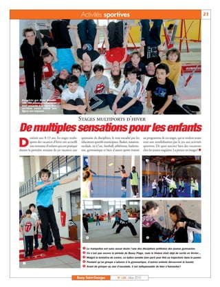 BUSSYMAG120_GABARIT BUSSYMAG NEW2009 23/03/10 09:46 Page21




                                                                Activités sportives                                                                                         21




             Encadrés par Aline Dasson-
             ville, nos jeunes gymnastes se
             sont essayés à la barre fixe,
             certains osant même une
             figure non imposée.


                                                               Stages multiports d’hiver
          De multiples sensations pour les enfants
                    estinés aux 8-13 ans, les stages multi-     quinzaine de disciplines, le tout encadré par les      au programme de ces stages, qui se veulent avant

          D        sports des vacances d’hiver ont accueilli
                   une trentaine d’enfants qui ont pratiqué
           durant la première semaine de ces vacances une
                                                                éducateurs sportifs municipaux. Basket, natation,
                                                                escalade, tir à l’arc, football, athlétisme, badmin-
                                                                ton, gymnastique et bien d’autres sports étaient
                                                                                                                       tout une sensibilisation par le jeu aux activités
                                                                                                                       sportives. De quoi susciter bien des vocations
                                                                                                                       chez les jeunes stagiaires. La preuve en images! n


                                                                   ç                                                    é




                                                                   è                                                     ê

                                                                 å Le trampoline est sans aucun doute l’une des disciplines préférées des jeunes gymnastes.
                                                                 ç Ce n’est pas encore la période de Bussy Plage, mais le frisbee était déjà de sortie en février…
                                                                 é Malgré la tentative de contre, ce ballon semble bien parti pour finir sa trajectoire dans le panier.
             å                                                   è Pendant qu’un groupe s’adonne à la gymnastique, d’autres enfants découvrent le karaté.
                                                                 ê Avant de grimper au mur d’escalade, il est indispensable de bien s’harnacher !


                                                           Bussy Saint-Georges                  N° 120 - Mars 2010
 