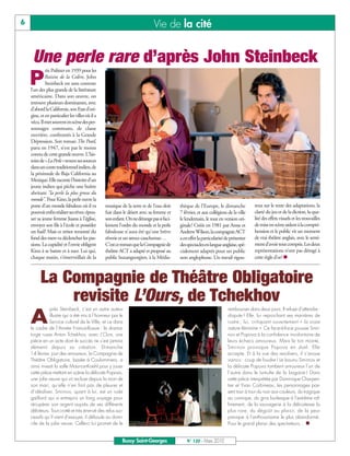 BUSSYMAG120_GABARIT BUSSYMAG NEW2009 23/03/10 09:45 Page6




       6                                                                            Vie de la cité


            Une perle rare d’après John Steinbeck
                    rix Pulitzer en 1939 pour les

           P        Raisins de la Colère, John
                    Steinbeck est sans conteste
           l’un des plus grands de la littérature
           américaine. Dans son œuvre, on
           retrouve plusieurs dominantes, avec
           d'abord la Californie, son Etat d’ori-
           gine, et en particulier les villes où il a
           vécu. Il met souvent en scène des per-
           sonnages communs, de classe
           ouvrière, confrontés à la Grande
           Dépression. Son roman The Pearl,
           paru en 1947, n’est pas le moins
           connu de cette grande œuvre. L'his-
           toire de «La Perle»trouve ses sources
           dans un conte traditionnel indien, de
           la péninsule de Baja California au
           Mexique. Elle raconte l'histoire d'un
           jeune indien qui pêche une huître
           abritant "la perle la plus grosse du
           monde". Pour Kino, la perle ouvre la
           porte d'un monde fabuleux où il va           musique de la terre et de l'eau doit     thèque de l’Europe, le dimanche            reux sur le texte des adaptations, la
           pouvoir enfin réaliser ses rêves: épou-      fuir dans le désert avec sa femme et     7 février, et aux collégiens de la ville   clarté du jeu et de la diction, la qua-
           ser sa jeune femme Juana à l'église,         son enfant. On ne dérange pas si faci-   le lendemain, le tout en version ori-      lité des effets visuels et les trouvailles
           envoyer son fils à l'école et posséder       lement l'ordre du monde et la perle      ginale! Créée en 1981 par Anne et          de mise en scène aident à la compré-
           un fusil! Mais ce trésor remonté du          fabuleuse n'aura été qu'une brève        Andrew Wilson, la compagnie ACT            hension et le public vit un moment
           fond des mers va déclencher les pas-         rêverie et un atroce cauchemar…          a en effet la particularité de présenter   de vrai théâtre anglais, avec le senti-
           sions. La cupidité et l'envie obligent       C’est ce roman que la Compagnie de       des spectacles en langue anglaise, spé-    ment d’avoir tout compris. Les deux
           Kino à se battre et à tuer. Lui qui,         théâtre ACT a adapté et proposé au       cialement adaptés pour un public           représentations n’ont pas dérogé à
           chaque matin, s'émerveillait de la           public buxangeorgien, à la Média-        non anglophone. Un travail rigou-          cette règle d’or! n



                 La Compagnie de Théâtre Obligatoire
                     revisite L’Ours, de Tchekhov
                      près Steinbeck, c’est un autre auteur                                                                   rembourser dans deux jours. Il refuse d’attendre :

           A         illustre qui a été mis à l’honneur par le
                     Service culturel de le Ville, et ce dans
           le cadre de l’Année France-Russie : le drama-
                                                                                                                              dispute ! Elle, lui reprochant ses manières de
                                                                                                                              rustre ; lui, critiquant ouvertement « la vraie
                                                                                                                              nature féminine ». Ce face-à-face pousse Smir-
           turge russe Anton Tchekhov, avec L’Ours, une                                                                       nov et Popova à la confidence involontaire de
           pièce en un acte dont le succès ne s’est jamais                                                                    leurs échecs amoureux. Mais le ton monte,
           démenti depuis sa création. Dimanche                                                                               Smirnov provoque Popova en duel. Elle
           14 février, jour des amoureux, la Compagnie de                                                                     accepte. Et à la vue des revolvers, il s’avoue
           Théâtre Obligatoire, basée à Coulommiers, a                                                                        vaincu : coup de foudre ! Le bourru Smirnov et
           ainsi investi la salle Maurice-Koehl pour y jouer                                                                  la délicate Popova tombent amoureux l’un de
           cette pièce mettant en scène la délicate Popova,                                                                   l’autre dans le tumulte de la bagarre ! Dans
           une jolie veuve qui vit recluse depuis la mort de                                                                  cette pièce interprétée par Dominique Charpen-
           son mari, qu’elle n’en finit pas de pleurer et                                                                     tier et Yvan Corbineau, les personnages pas-
           d’idéaliser. Smirnov, quant à lui, est un rude                                                                     sent tour à tour du noir aux couleurs, du tragique
           gaillard qui a entrepris un long voyage pour                                                                       au comique, du gros burlesque à l’extrême raf-
           récupérer son argent auprès de ses différents                                                                      finement, de la sauvagerie à la délicatesse la
           débiteurs. Tout crotté et très énervé des refus suc-                                                               plus rare, du dégoût au plaisir, de la peur
           cessifs qu’il vient d’essuyer, il déboule au domi-                                                                 panique à l’enthousiasme le plus abandonné.
           cile de la jolie veuve. Celle-ci lui promet de le                                                                  Pour le grand plaisir des spectateurs… n


                                                                 Bussy Saint-Georges                 N° 120 - Mars 2010
 