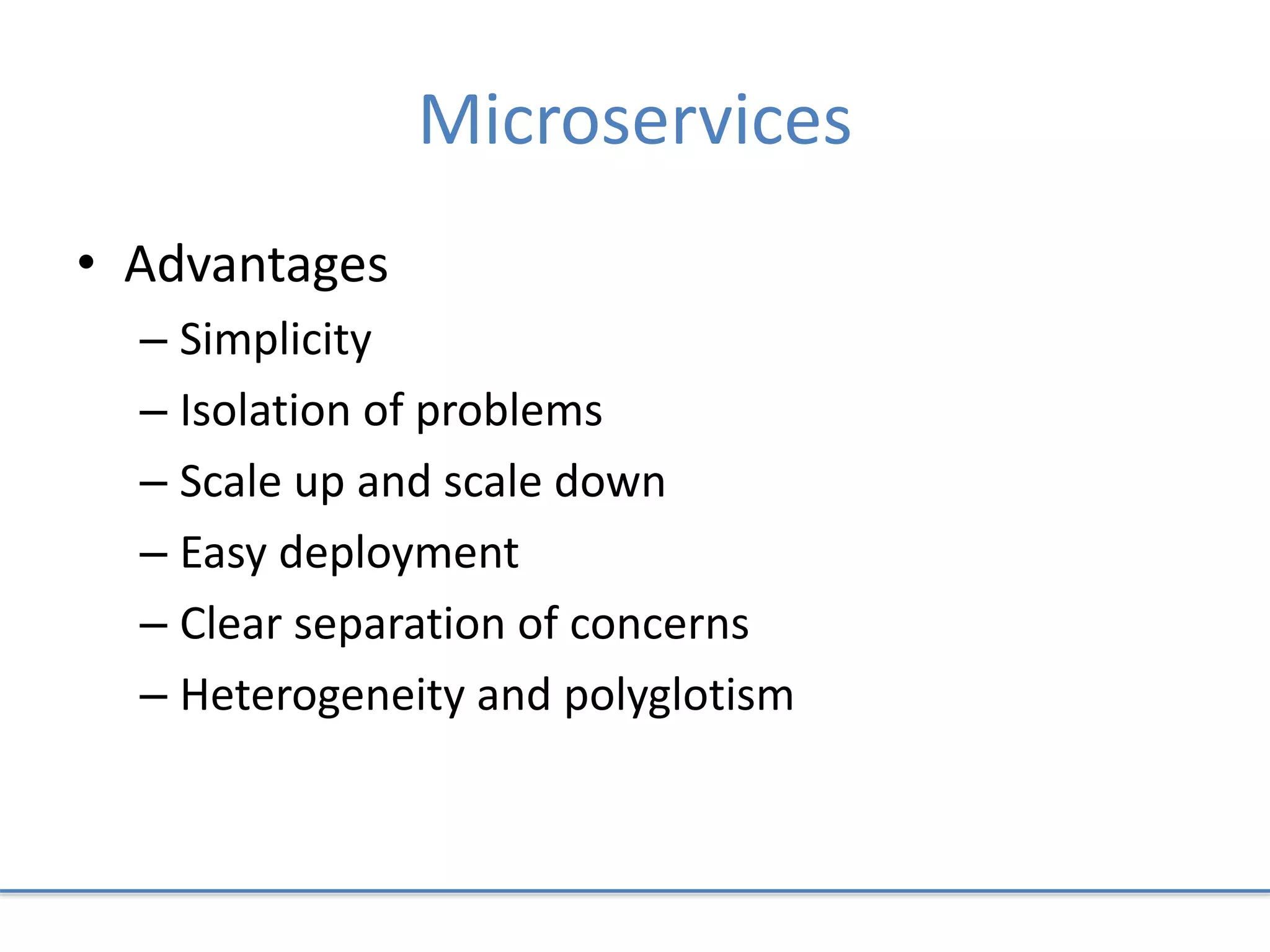 Microservices
• Advantages
– Simplicity
– Isolation of problems
– Scale up and scale down
– Easy deployment
– Clear separation of concerns
– Heterogeneity and polyglotism
 