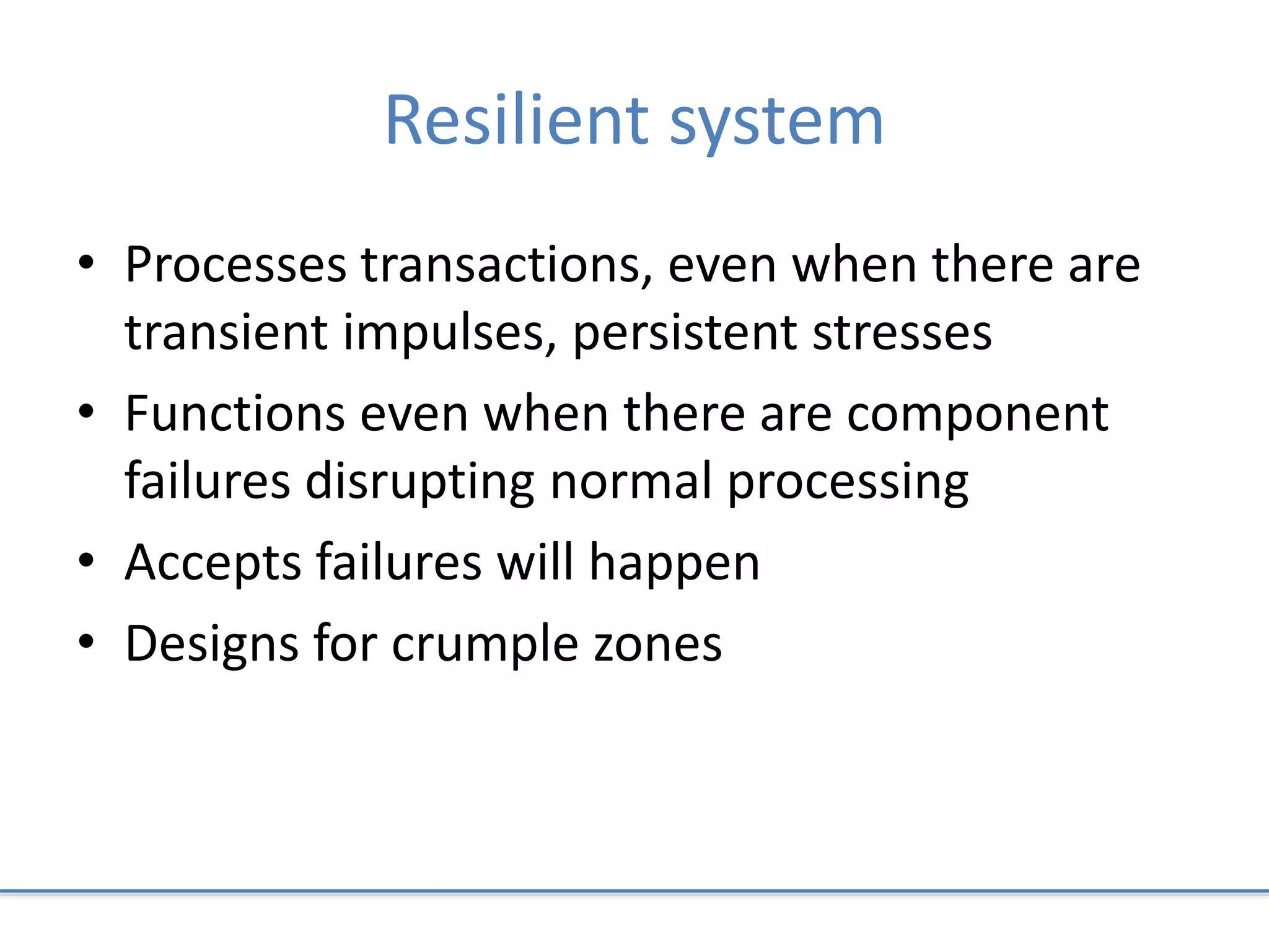 Resilient system
• Processes transactions, even when there are
transient impulses, persistent stresses
• Functions even when there are component
failures disrupting normal processing
• Accepts failures will happen
• Designs for crumple zones
 