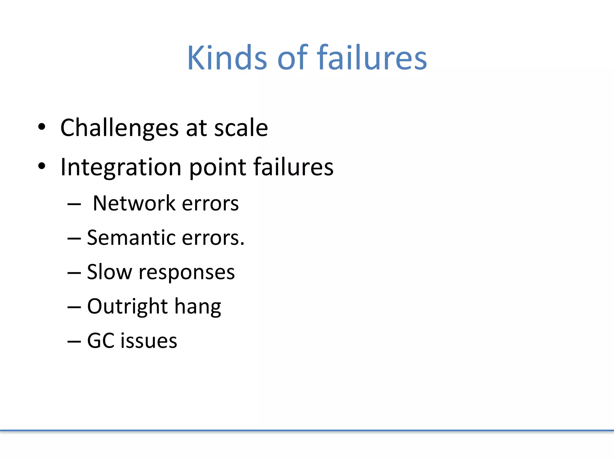Kinds of failures
• Challenges at scale
• Integration point failures
– Network errors
– Semantic errors.
– Slow responses
– Outright hang
– GC issues
 