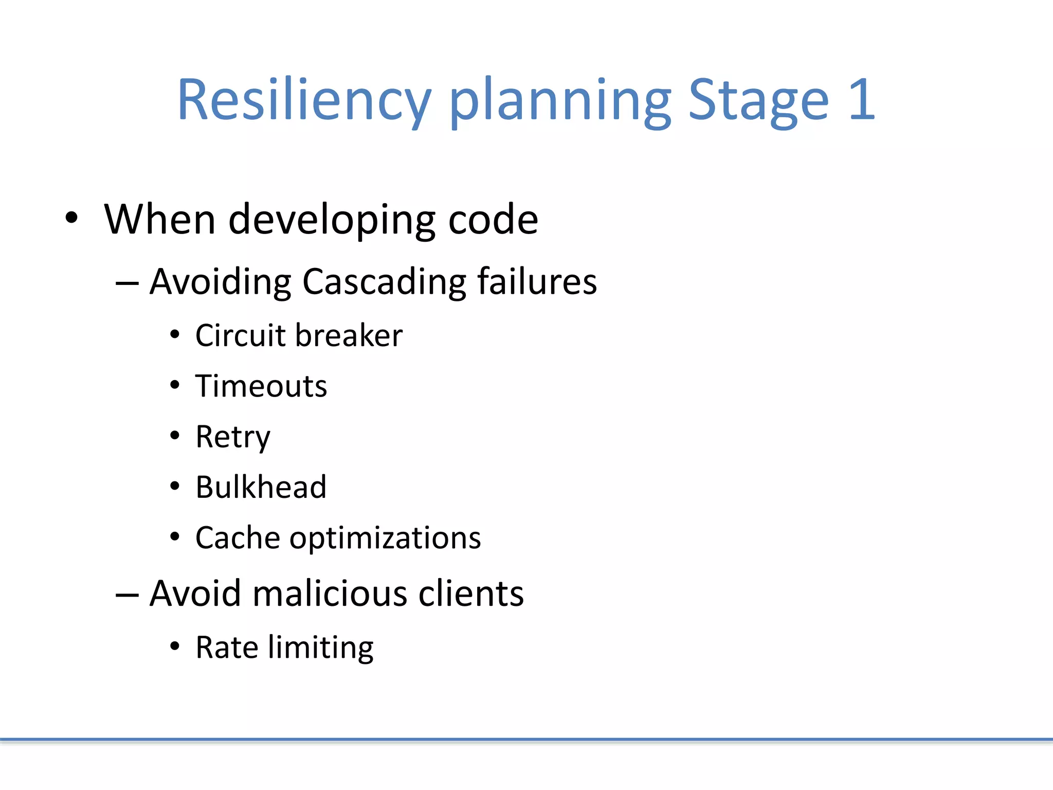 Resiliency planning Stage 1
• When developing code
– Avoiding Cascading failures
• Circuit breaker
• Timeouts
• Retry
• Bulkhead
• Cache optimizations
– Avoid malicious clients
• Rate limiting
 