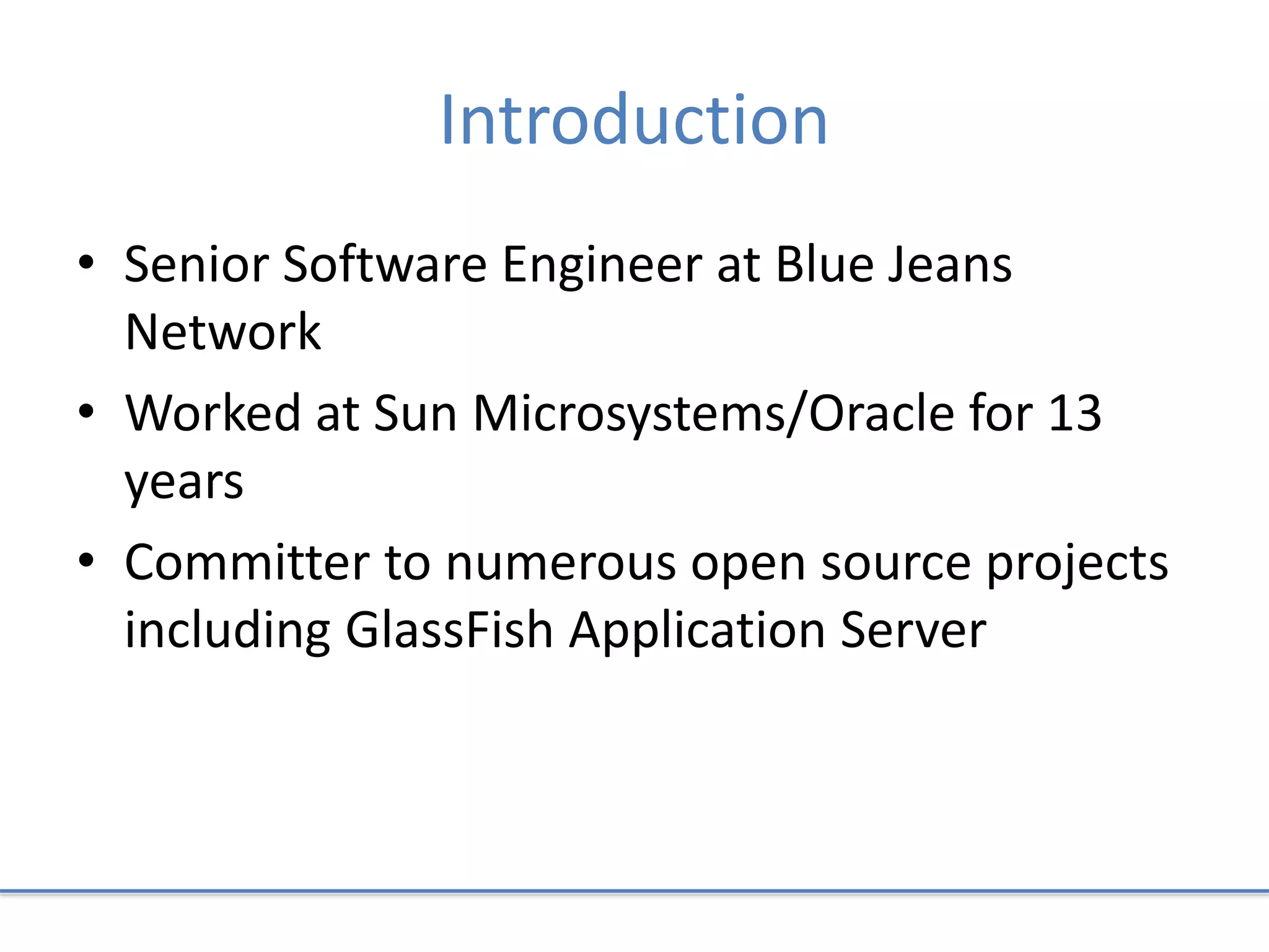 Introduction
• Senior Software Engineer at Blue Jeans
Network
• Worked at Sun Microsystems/Oracle for 13
years
• Committer to numerous open source projects
including GlassFish Application Server
 