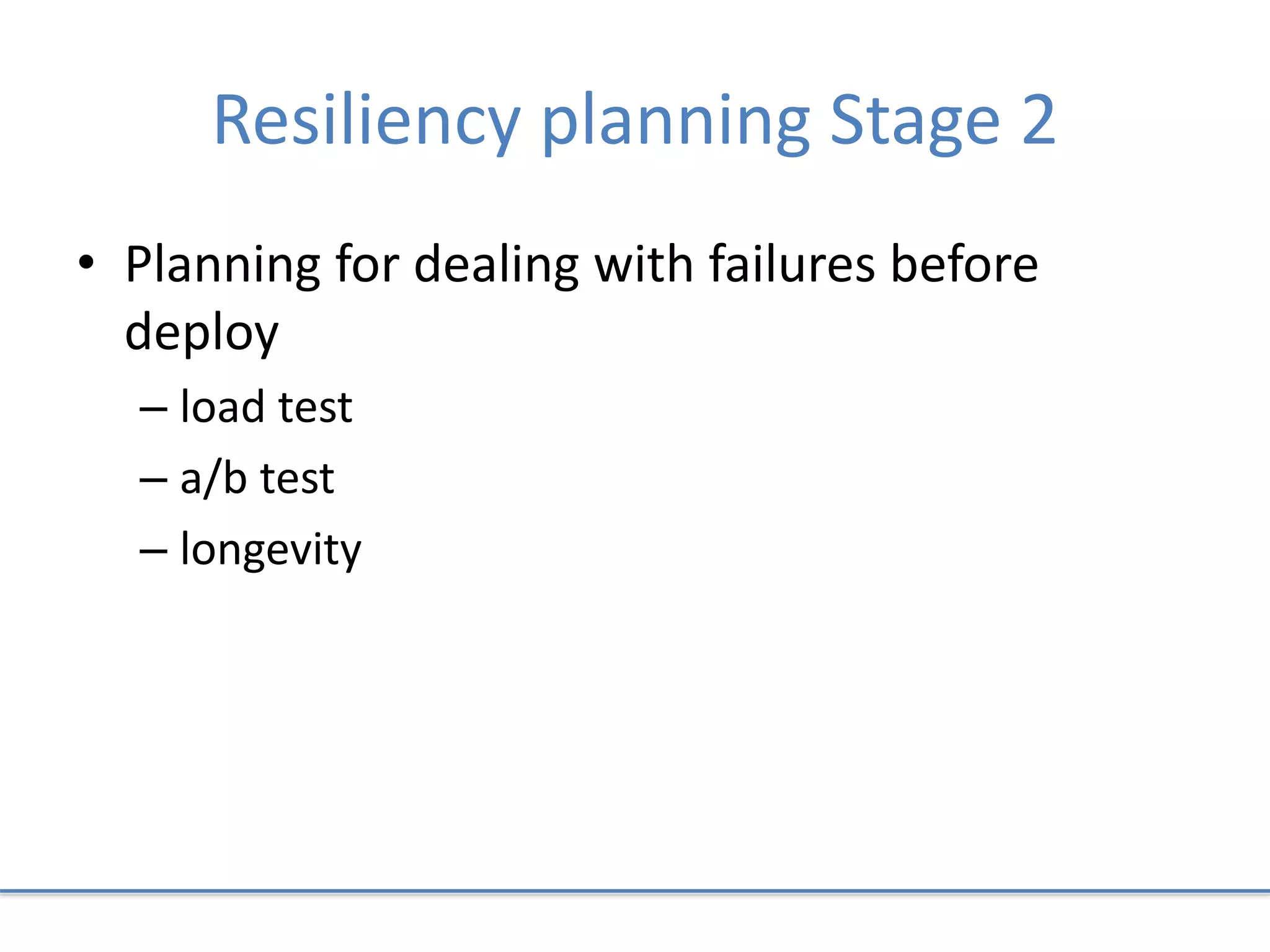 Resiliency planning Stage 2
• Planning for dealing with failures before
deploy
– load test
– a/b test
– longevity
 