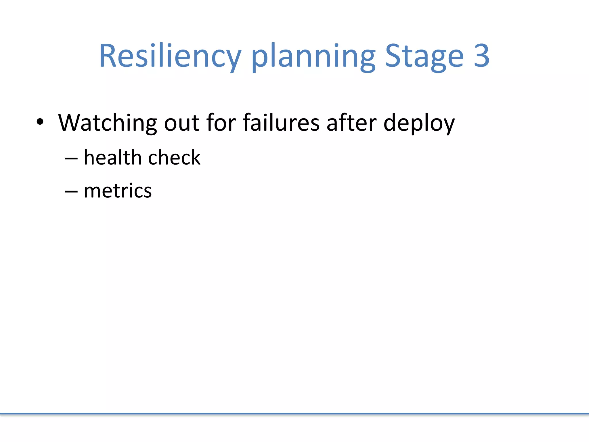 Resiliency planning Stage 3
• Watching out for failures after deploy
– health check
– metrics
 