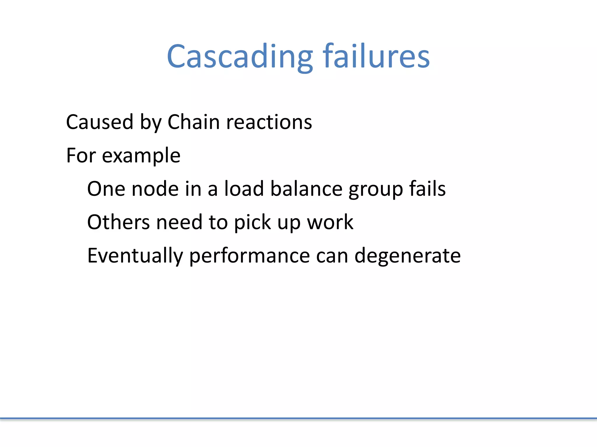 Cascading failures
Caused by Chain reactions
For example
One node in a load balance group fails
Others need to pick up work
Eventually performance can degenerate
 