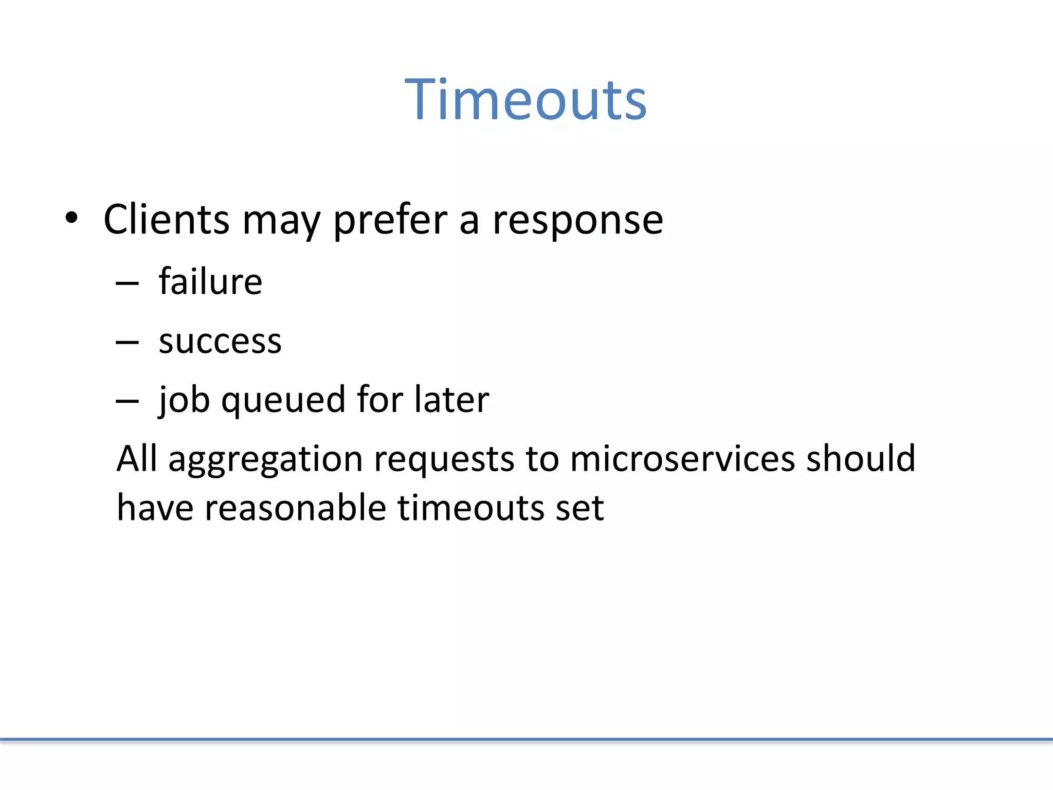 Timeouts
• Clients may prefer a response
– failure
– success
– job queued for later
All aggregation requests to microservices should
have reasonable timeouts set
 
