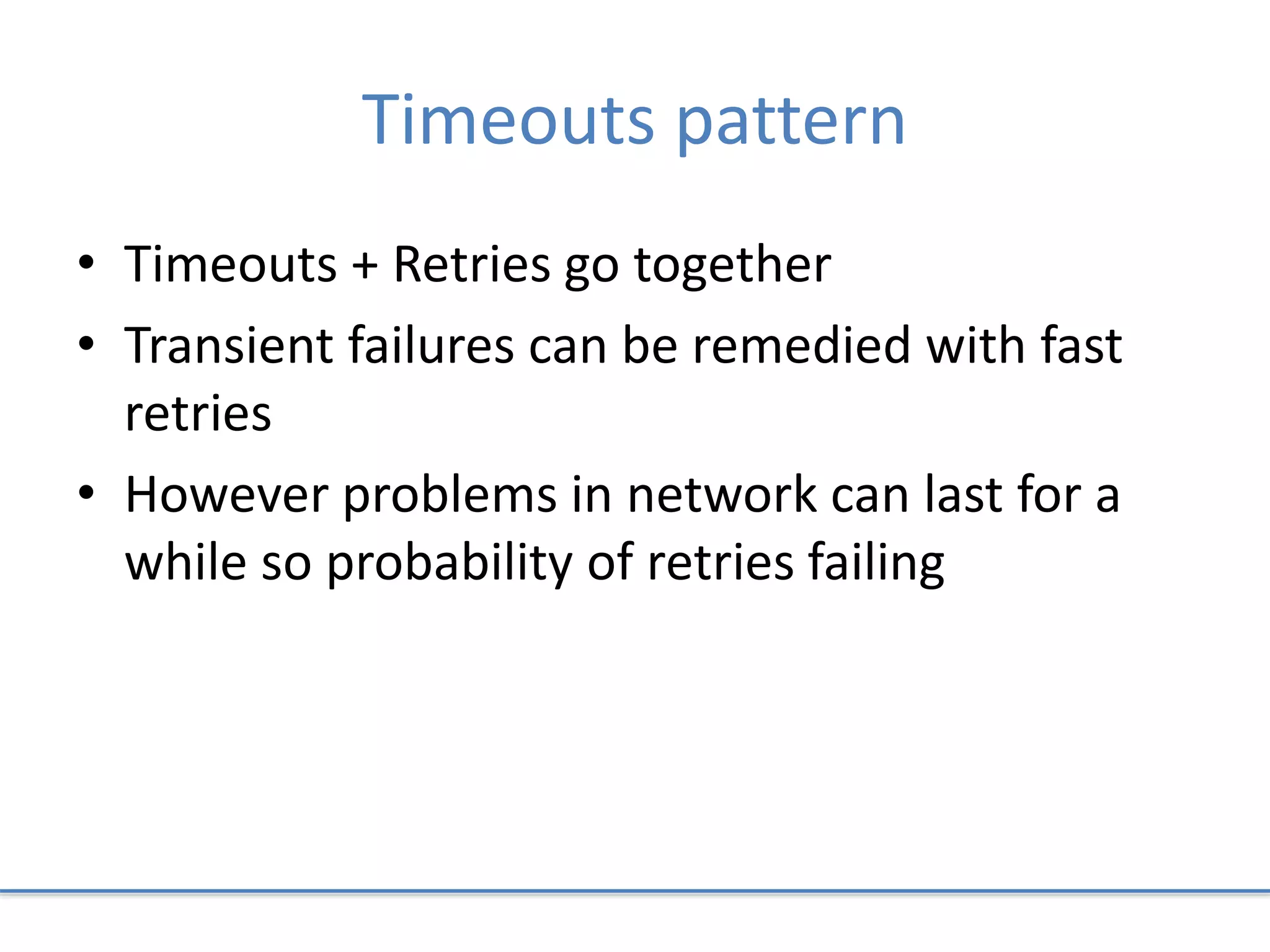 Timeouts pattern
• Timeouts + Retries go together
• Transient failures can be remedied with fast
retries
• However problems in network can last for a
while so probability of retries failing
 