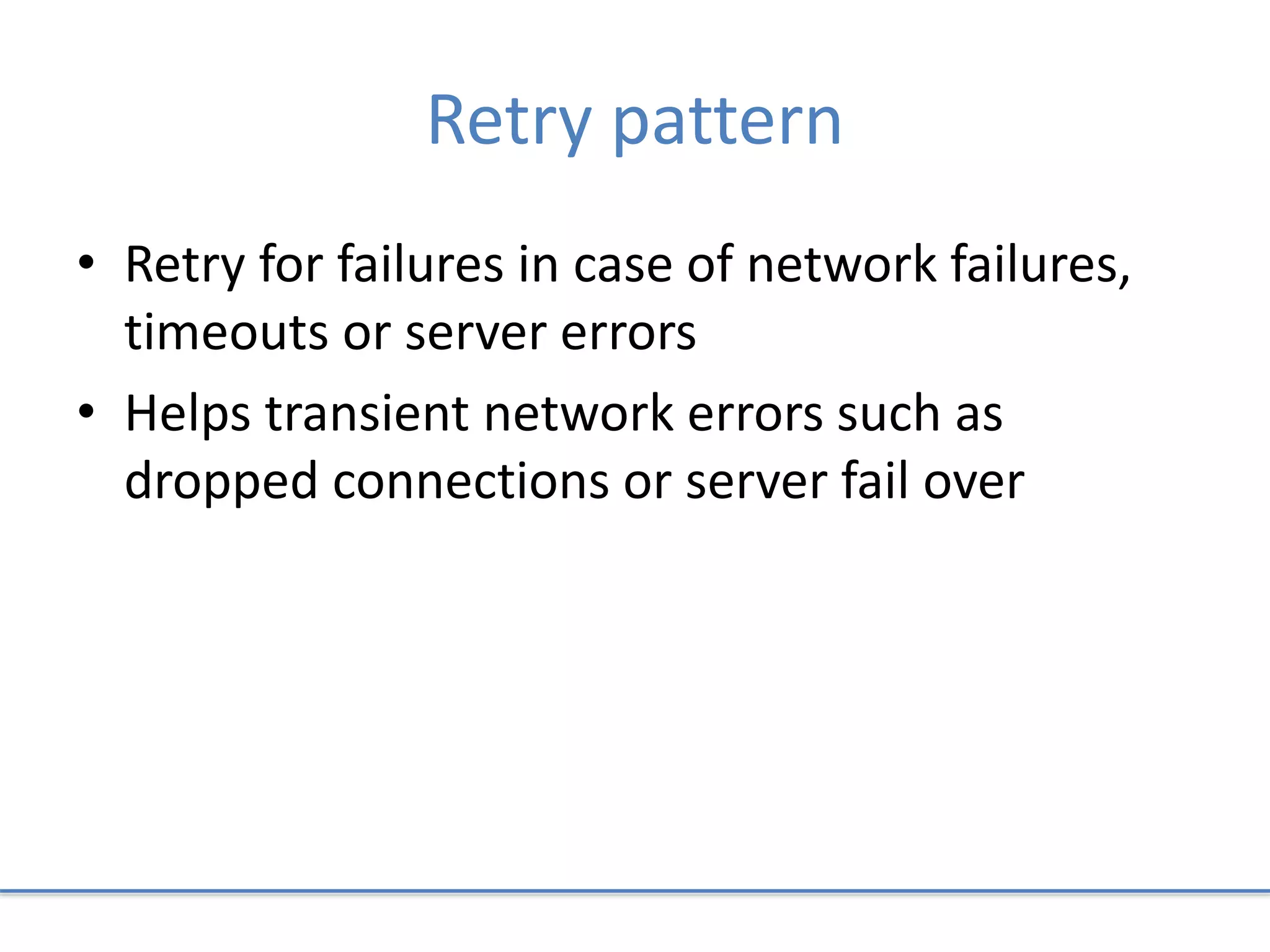 Retry pattern
• Retry for failures in case of network failures,
timeouts or server errors
• Helps transient network errors such as
dropped connections or server fail over
 