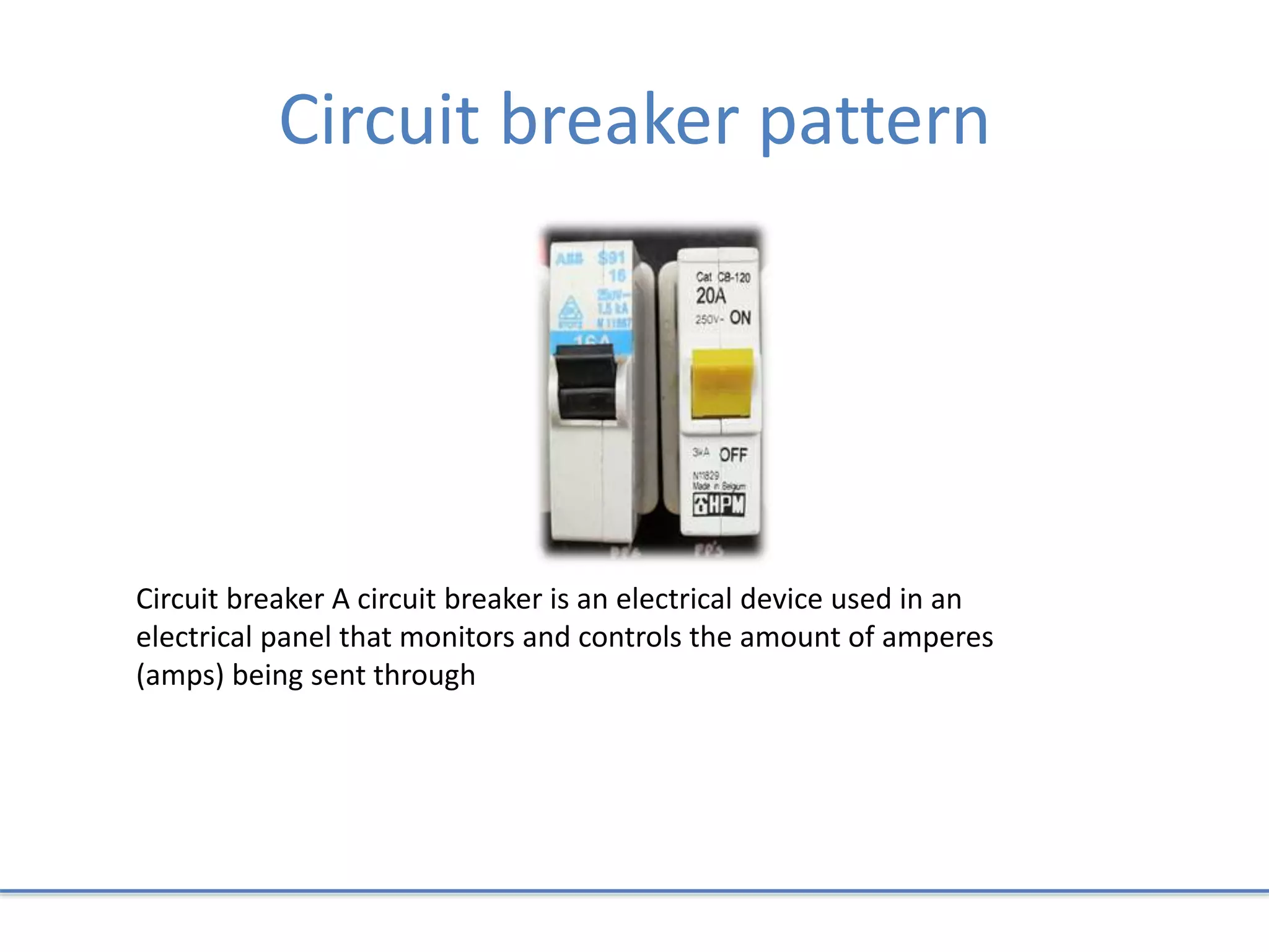 Circuit breaker pattern
Circuit breaker A circuit breaker is an electrical device used in an
electrical panel that monitors and controls the amount of amperes
(amps) being sent through
 