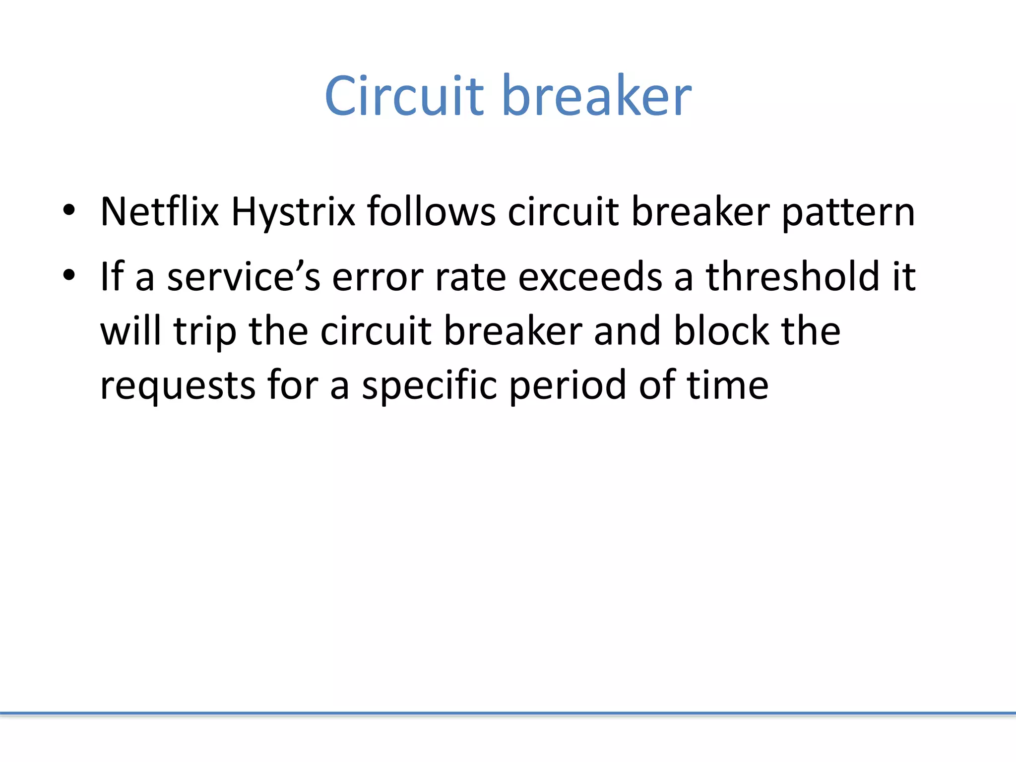 Circuit breaker
• Netflix Hystrix follows circuit breaker pattern
• If a service’s error rate exceeds a threshold it
will trip the circuit breaker and block the
requests for a specific period of time
 