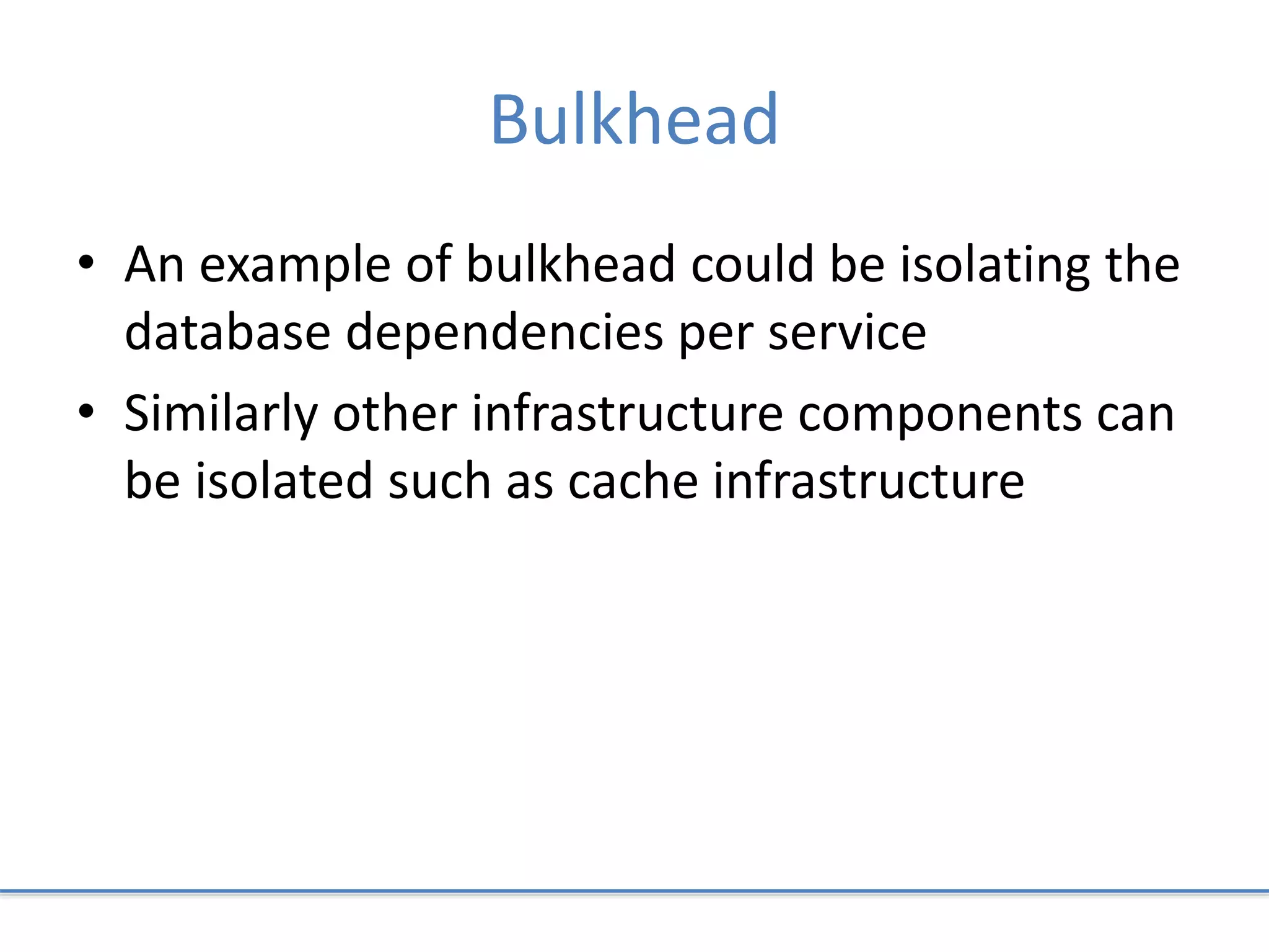 Bulkhead
• An example of bulkhead could be isolating the
database dependencies per service
• Similarly other infrastructure components can
be isolated such as cache infrastructure
 