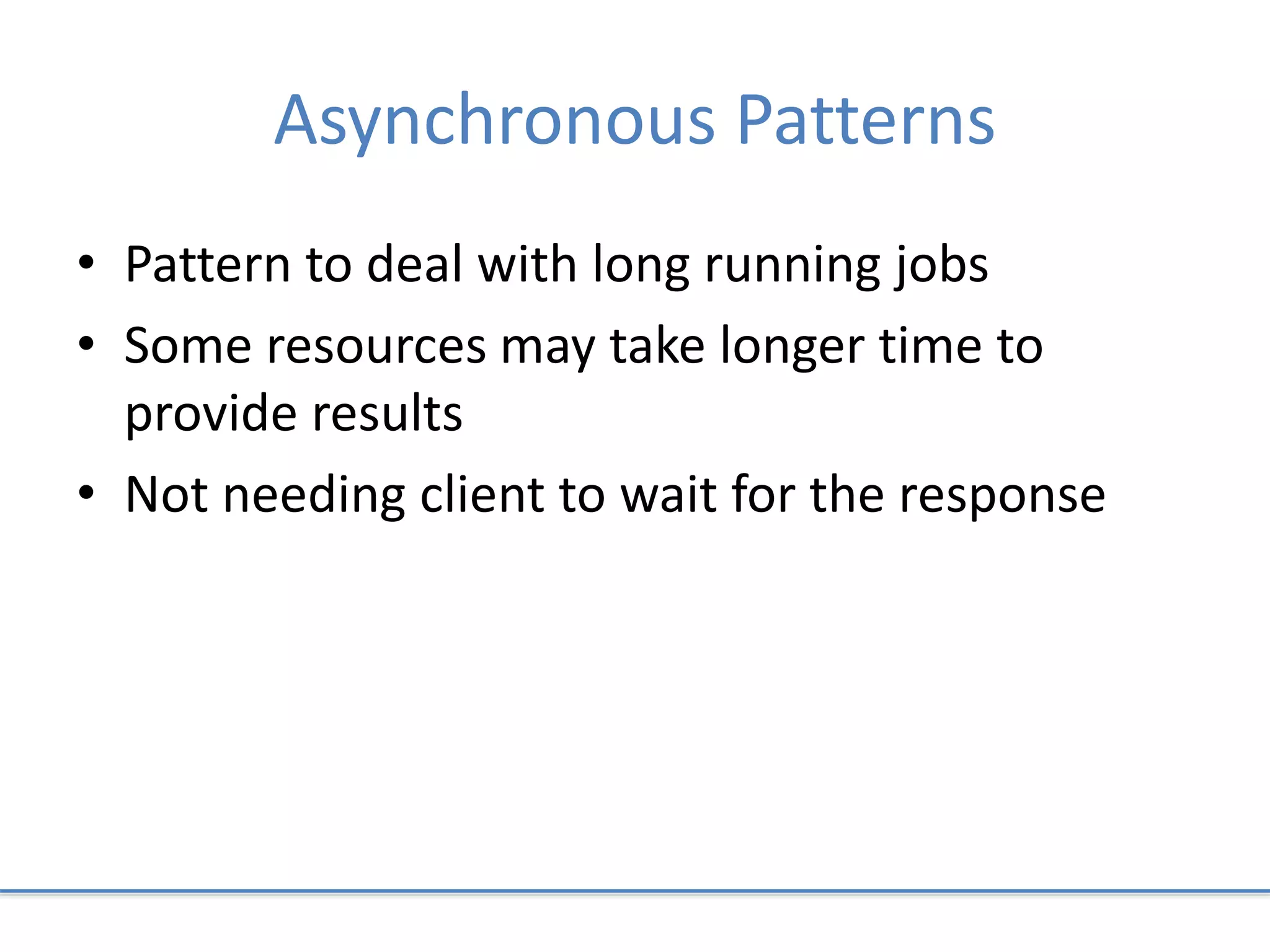 Asynchronous Patterns
• Pattern to deal with long running jobs
• Some resources may take longer time to
provide results
• Not needing client to wait for the response
 