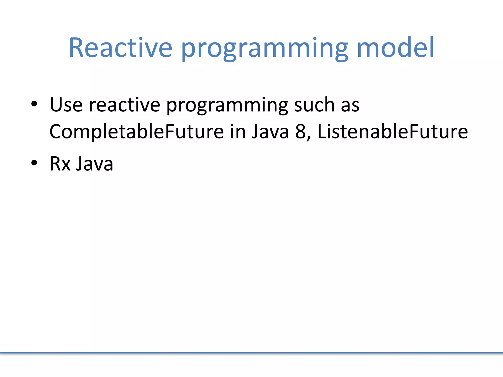 Reactive programming model
• Use reactive programming such as
CompletableFuture in Java 8, ListenableFuture
• Rx Java
 
