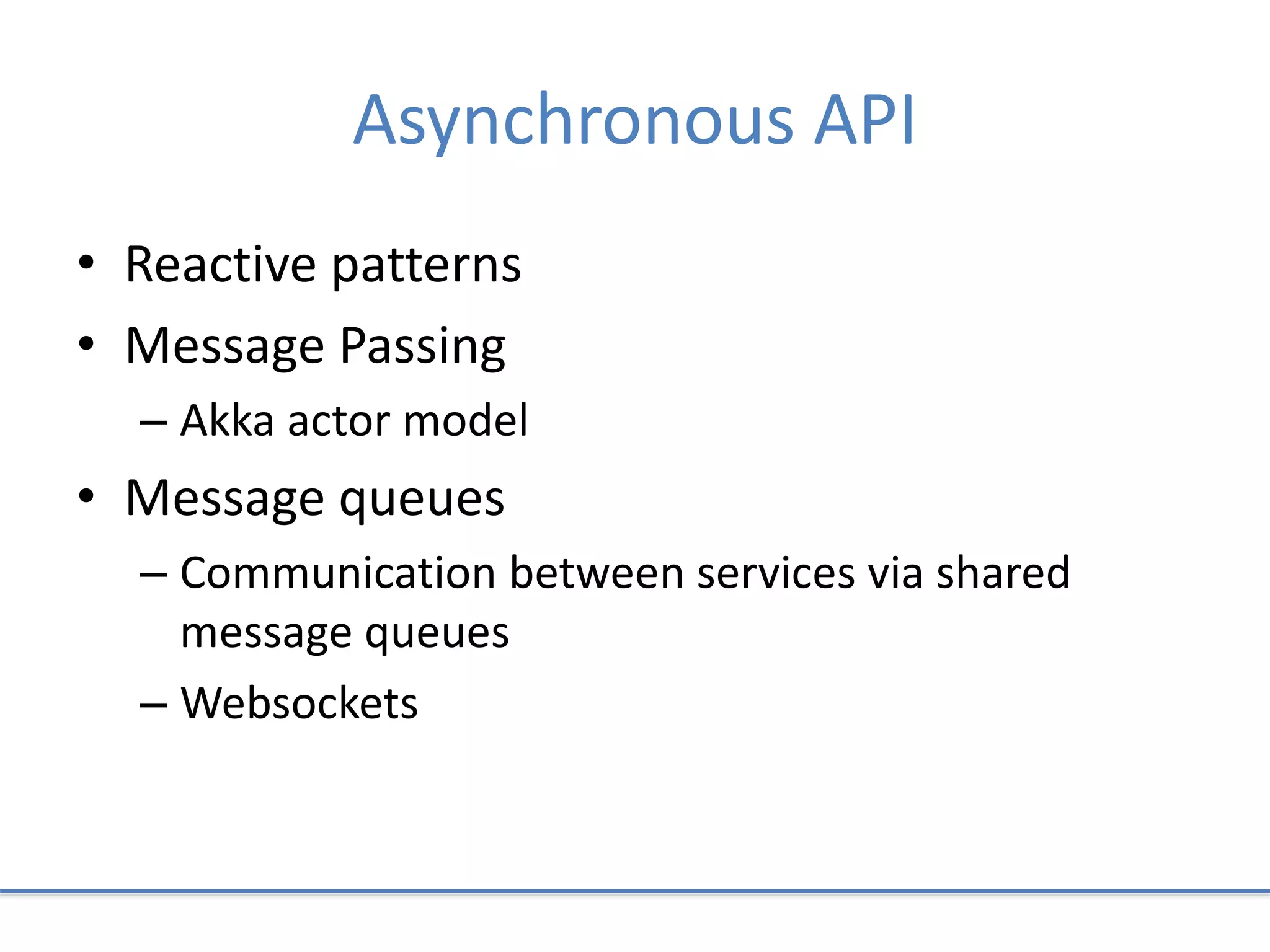 Asynchronous API
• Reactive patterns
• Message Passing
– Akka actor model
• Message queues
– Communication between services via shared
message queues
– Websockets
 