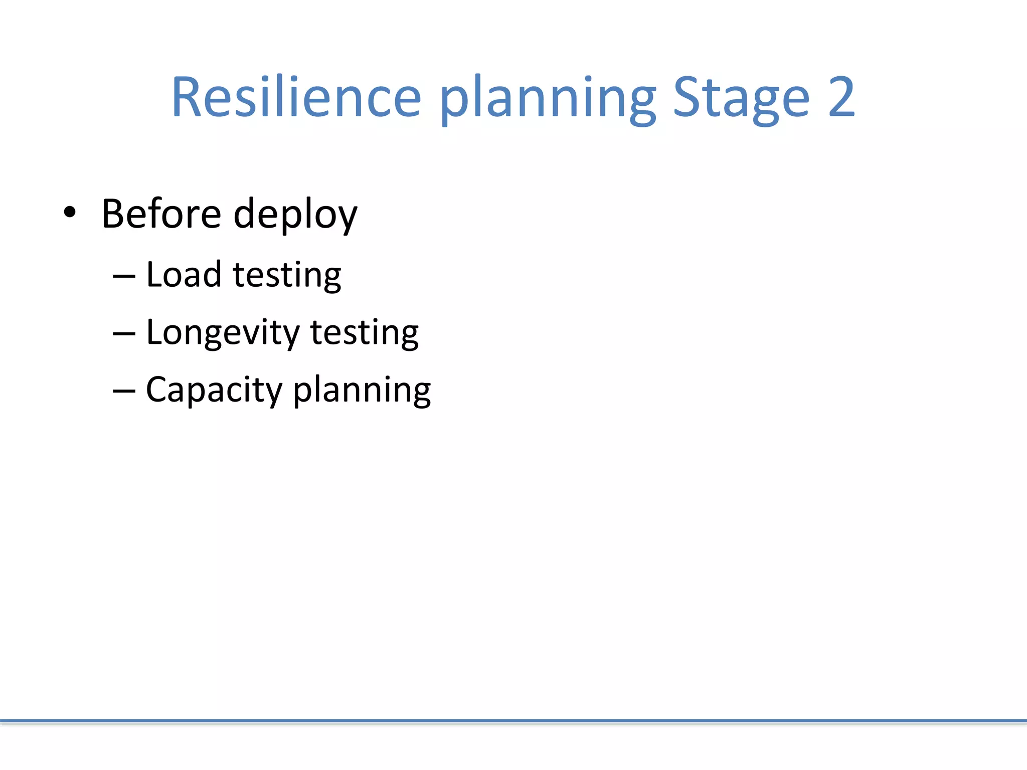 Resilience planning Stage 2
• Before deploy
– Load testing
– Longevity testing
– Capacity planning
 