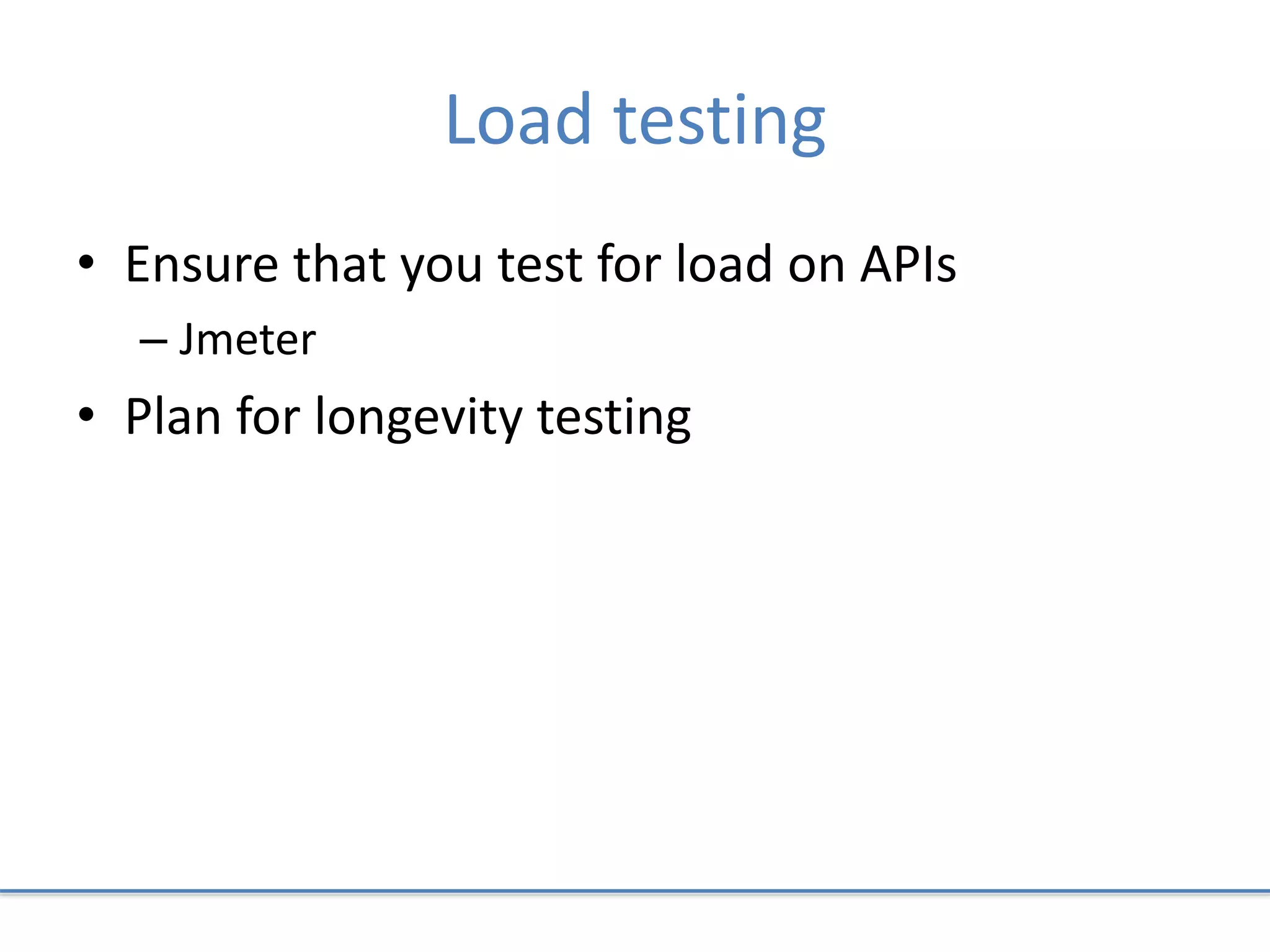 Load testing
• Ensure that you test for load on APIs
– Jmeter
• Plan for longevity testing
 