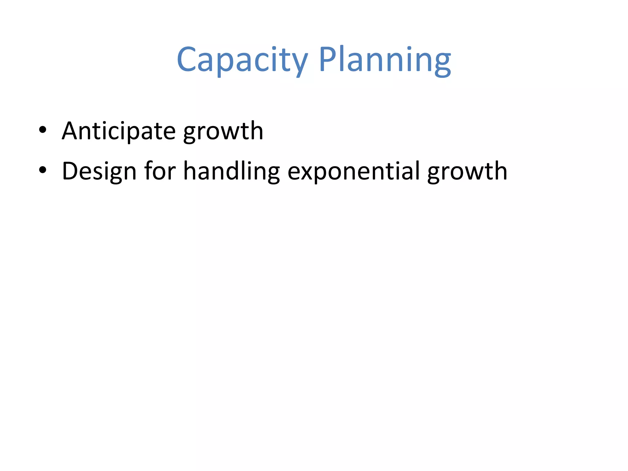 Capacity Planning
• Anticipate growth
• Design for handling exponential growth
 