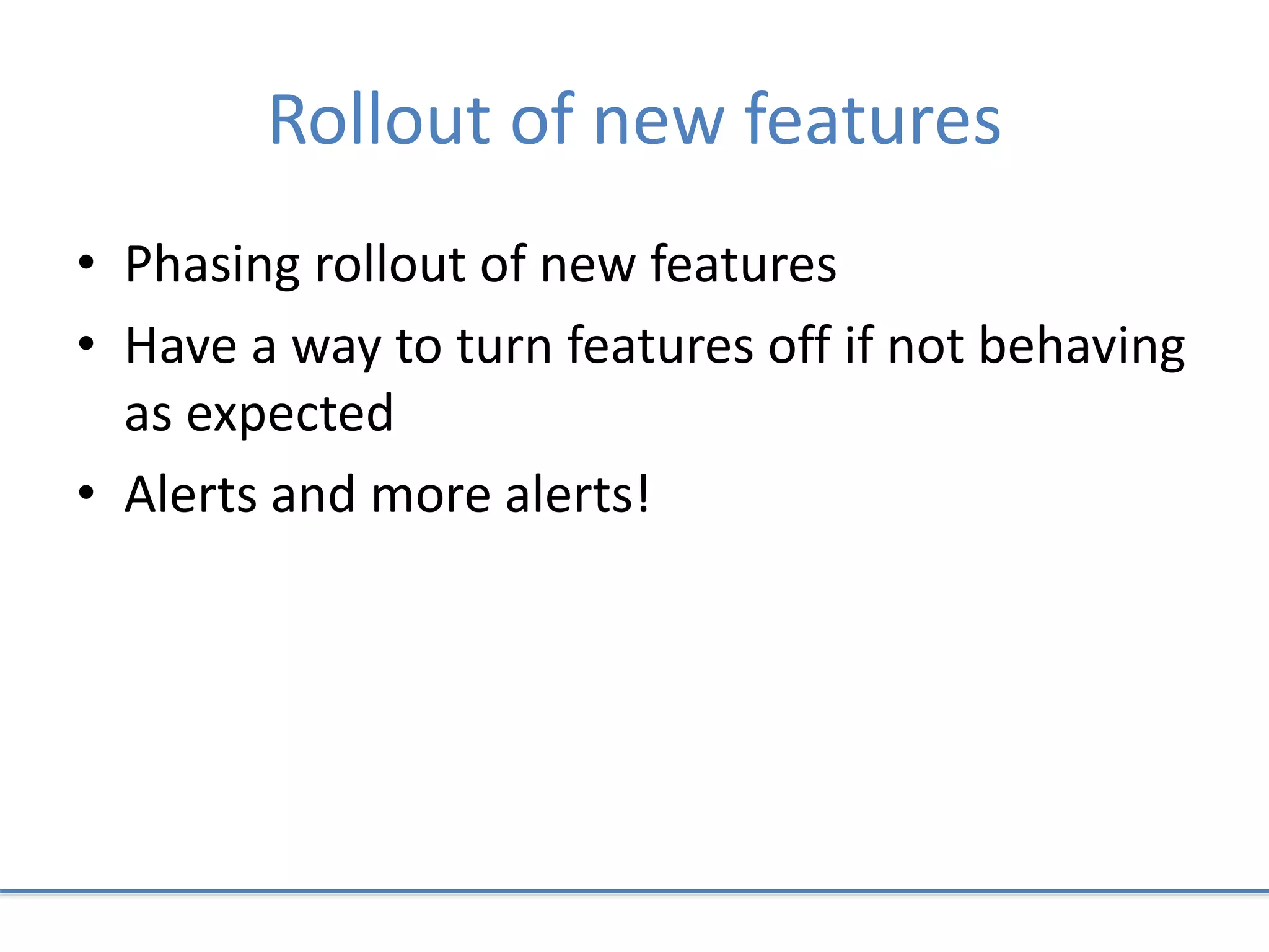 Rollout of new features
• Phasing rollout of new features
• Have a way to turn features off if not behaving
as expected
• Alerts and more alerts!
 