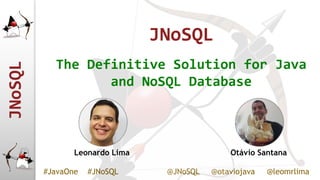 JNoSQL
#JavaOne #JNoSQL @JNoSQL @otaviojava @leomrlima
JNoSQL
The Definitive Solution for Java
and NoSQL Database
Leonardo Lima Otávio Santana
 