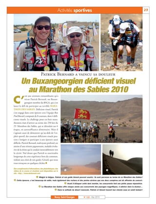 BUSSYMAG122_GABARIT BUSSYMAG NEW2009 26/05/10 18:44 Page23




                                                                  Activités sportives                                                                              23




               å                                                                                                   ç

                                             Patrick Bernard a vaincu sa douleur
                    Un Buxangeorgien déficient visuel
                      au Marathon des Sables 2010
                          est une aventure extraordinaire qu’a

           C’            vécue Patrick Bernard, un Buxan-
                         georgien membre du BSGA, qui s’est
           lancé le défi de participer au terrible MARA-
           THON DES SABLES. Déficient visuel, Patrick
           s’est engagé dans cette épreuve avec l’équipe Bon
           Pied Bon œil, composée de 8 coureurs, dont 4 défi-
           cients visuels. Le challenge pour ces huit mara-
           thoniens était d'arriver au terme des 250 km du
           25e Marathon des Sables, qui se déroulait sur 6
           étapes, en autosuffisance alimentaire. Mais il
           s’agissait aussi de démontrer qu'au-delà de l'ex-
           ploit sportif, des coureurs déficients visuels peu-
                                                                       é
           vent s'intégrer et participer à une épreuve aussi
           difficile. Patrick Bernard, malvoyant profond, est
           atteint d'une rétinite pigmentaire, maladie évolu-
           tive de la rétine qui le conduit inexorablement vers
           la cécité. Nul doute que Patrick se souviendra
           longtemps de cette expérience hors du commun,
           réalisée aux côtés de son guide, Gérard, que nous
           vous retraçons en quelques clichés.n

           Des compléments d'informations, des photothèques, des
           vidéos de la course et résultats sont disponibles sur le    è                                               ê
           site : http://www.darbaroud.com

                                       å Malgré la fatigue, Patrick et son guide Gérard peuvent sourire : ils sont parvenus au terme de ce Marathon des Sables !
           ç Cette épreuve, c’est beaucoup de sable, mais également des rochers et des pentes sévères que nos deux compères ont dû affronter de concert.
                                                                 é Avant d’attaquer cette dure montée, les concurrents font une petite pause réparatrice.
                                     è Le Marathon des Sables offre chaque année aux concurrents des paysages magnifiques, à admirer dans la douleur…
                                                       ê Dans la solitude du désert marocain, Patrick et Gérard tracent leur chemin sous un soleil brûlant !

                                                              Bussy Saint-Georges            N° 122 - Mai 2010
 